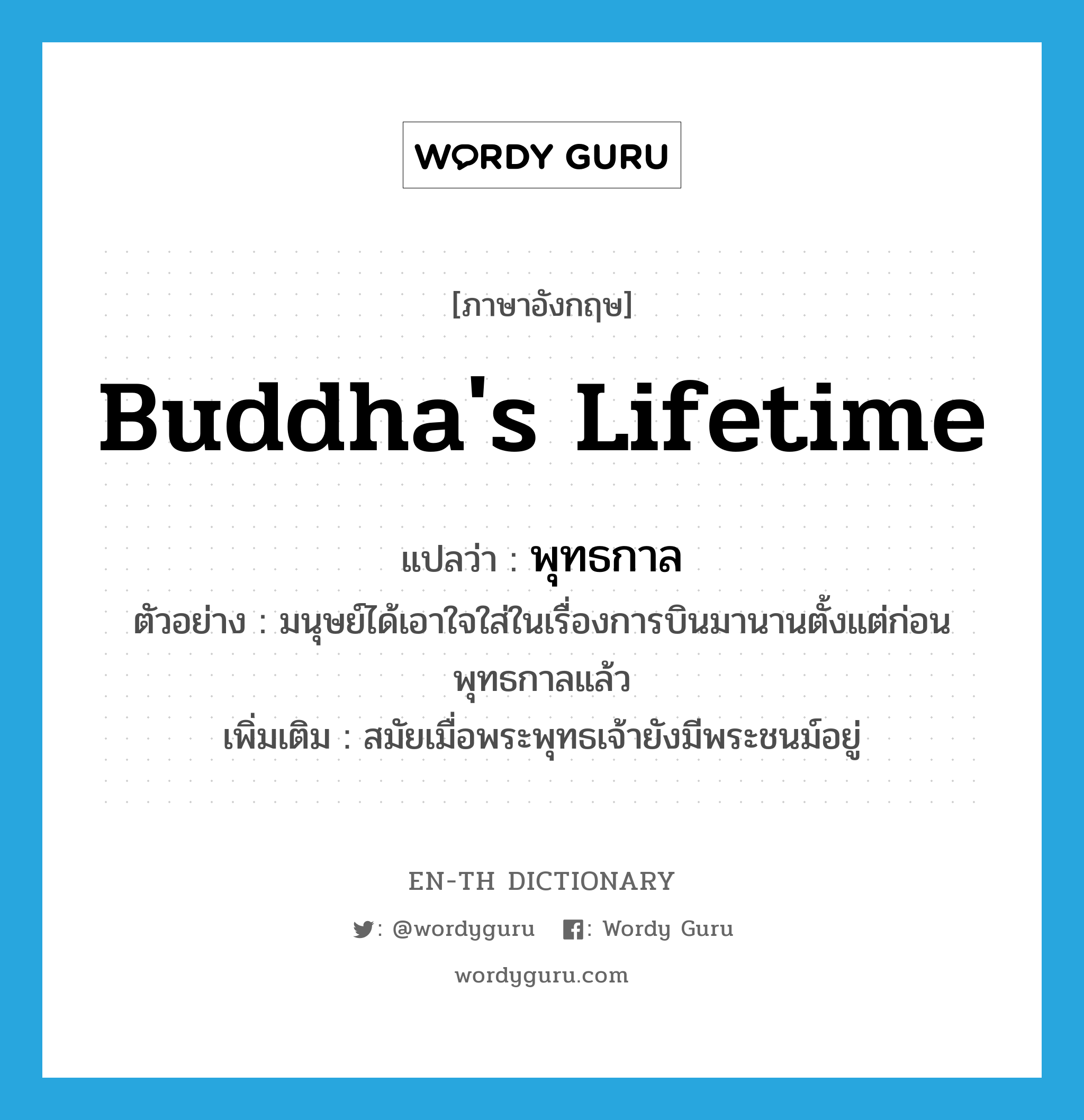 Buddha's lifetime แปลว่า?, คำศัพท์ภาษาอังกฤษ Buddha's lifetime แปลว่า พุทธกาล ประเภท N ตัวอย่าง มนุษย์ได้เอาใจใส่ในเรื่องการบินมานานตั้งแต่ก่อนพุทธกาลแล้ว เพิ่มเติม สมัยเมื่อพระพุทธเจ้ายังมีพระชนม์อยู่ หมวด N