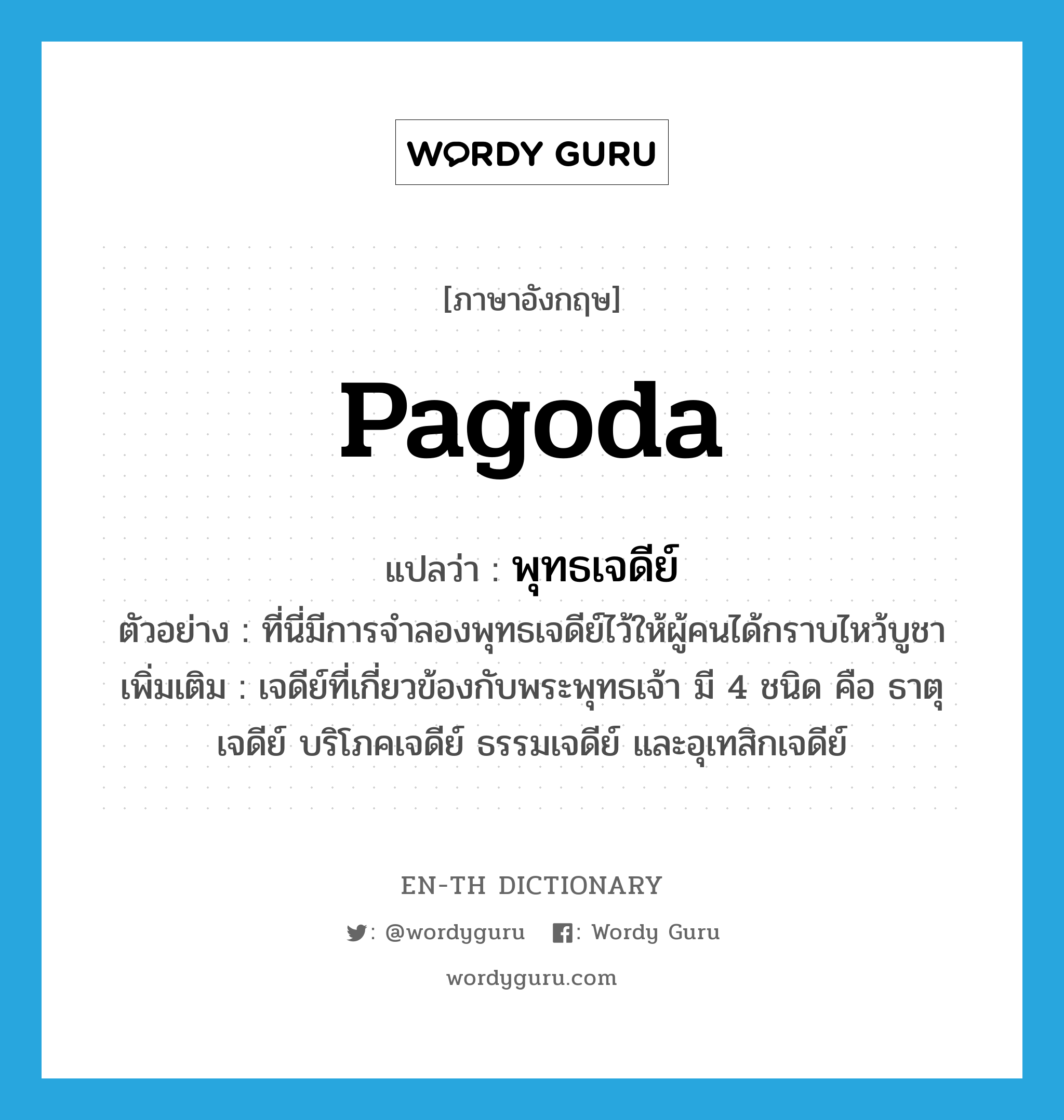 pagoda แปลว่า?, คำศัพท์ภาษาอังกฤษ pagoda แปลว่า พุทธเจดีย์ ประเภท N ตัวอย่าง ที่นี่มีการจำลองพุทธเจดีย์ไว้ให้ผู้คนได้กราบไหว้บูชา เพิ่มเติม เจดีย์ที่เกี่ยวข้องกับพระพุทธเจ้า มี 4 ชนิด คือ ธาตุเจดีย์ บริโภคเจดีย์ ธรรมเจดีย์ และอุเทสิกเจดีย์ หมวด N