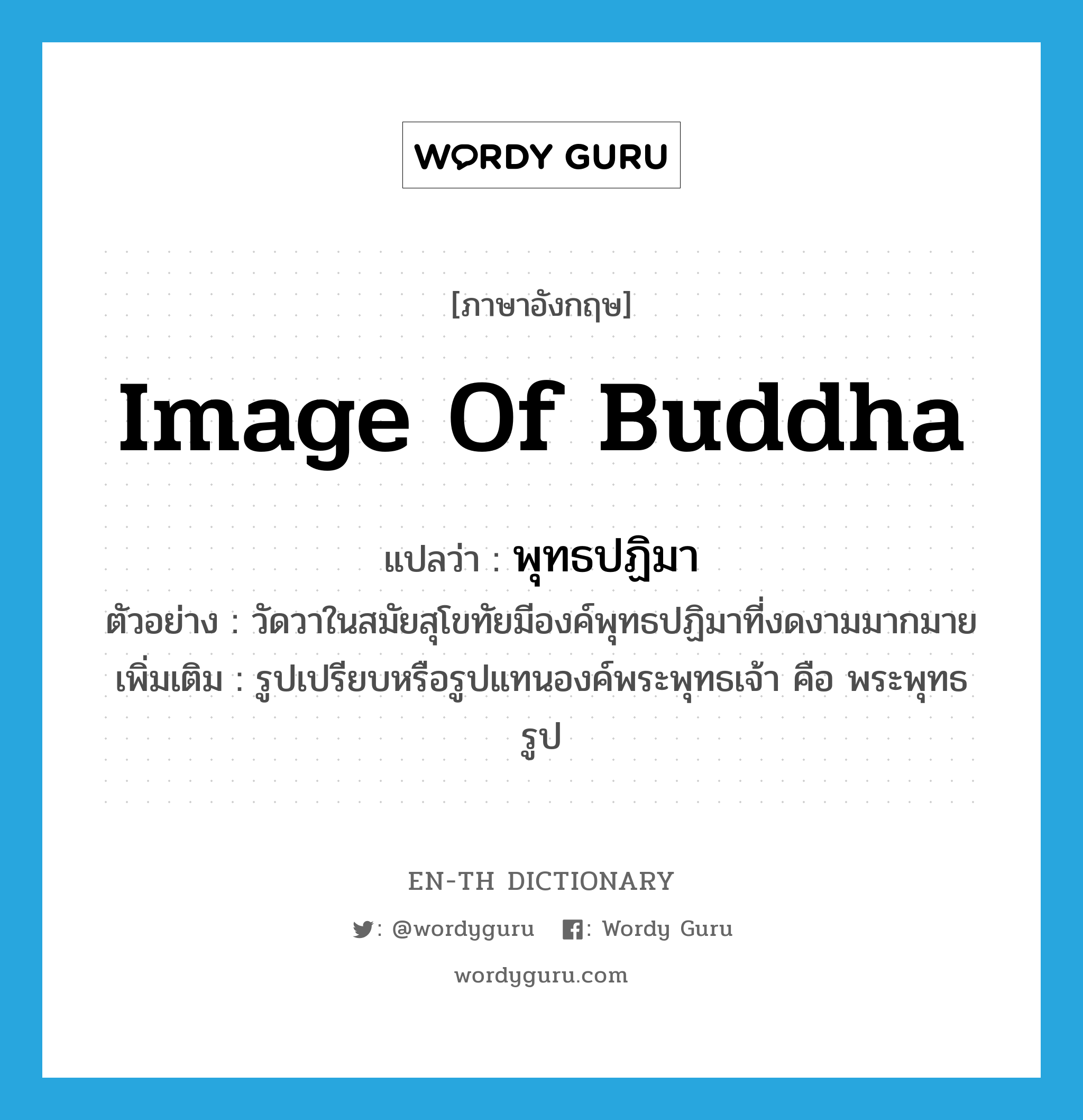 image of Buddha แปลว่า?, คำศัพท์ภาษาอังกฤษ image of Buddha แปลว่า พุทธปฏิมา ประเภท N ตัวอย่าง วัดวาในสมัยสุโขทัยมีองค์พุทธปฏิมาที่งดงามมากมาย เพิ่มเติม รูปเปรียบหรือรูปแทนองค์พระพุทธเจ้า คือ พระพุทธรูป หมวด N