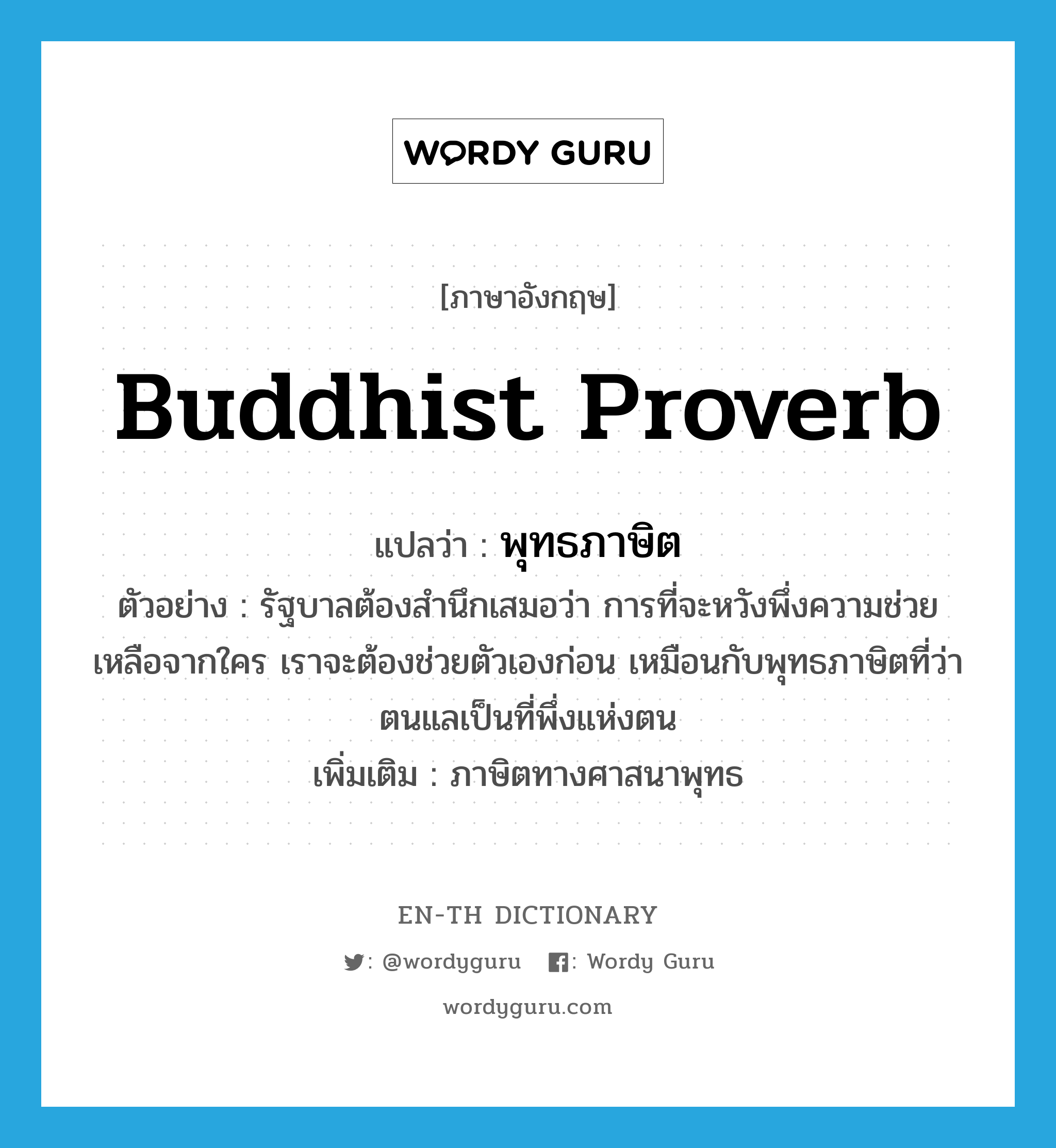 Buddhist proverb แปลว่า?, คำศัพท์ภาษาอังกฤษ Buddhist proverb แปลว่า พุทธภาษิต ประเภท N ตัวอย่าง รัฐบาลต้องสำนึกเสมอว่า การที่จะหวังพึ่งความช่วยเหลือจากใคร เราจะต้องช่วยตัวเองก่อน เหมือนกับพุทธภาษิตที่ว่า ตนแลเป็นที่พึ่งแห่งตน เพิ่มเติม ภาษิตทางศาสนาพุทธ หมวด N