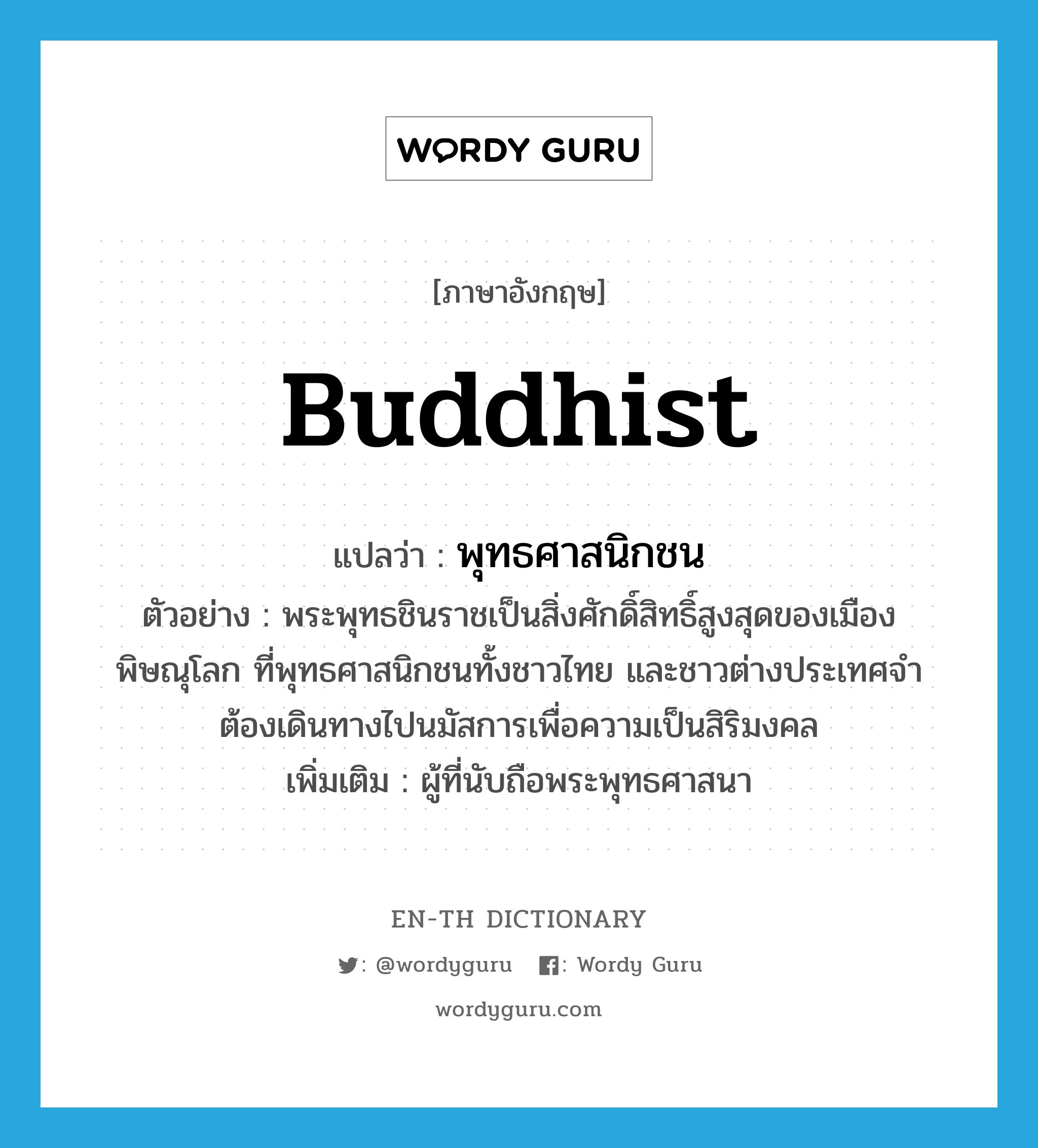 Buddhist แปลว่า?, คำศัพท์ภาษาอังกฤษ Buddhist แปลว่า พุทธศาสนิกชน ประเภท N ตัวอย่าง พระพุทธชินราชเป็นสิ่งศักดิ์สิทธิ์สูงสุดของเมืองพิษณุโลก ที่พุทธศาสนิกชนทั้งชาวไทย และชาวต่างประเทศจำต้องเดินทางไปนมัสการเพื่อความเป็นสิริมงคล เพิ่มเติม ผู้ที่นับถือพระพุทธศาสนา หมวด N