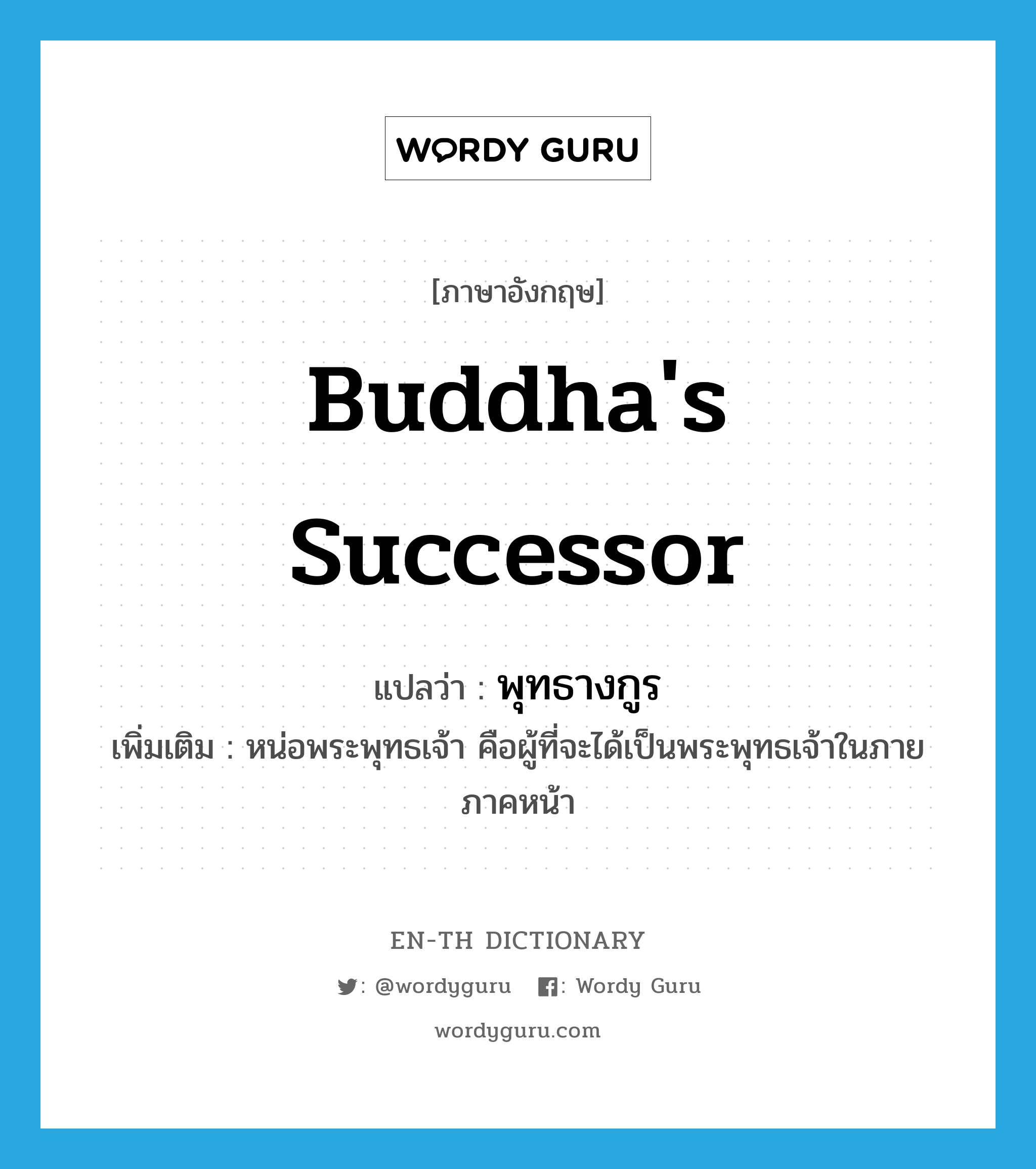 Buddha's successor แปลว่า?, คำศัพท์ภาษาอังกฤษ Buddha's successor แปลว่า พุทธางกูร ประเภท N เพิ่มเติม หน่อพระพุทธเจ้า คือผู้ที่จะได้เป็นพระพุทธเจ้าในภายภาคหน้า หมวด N