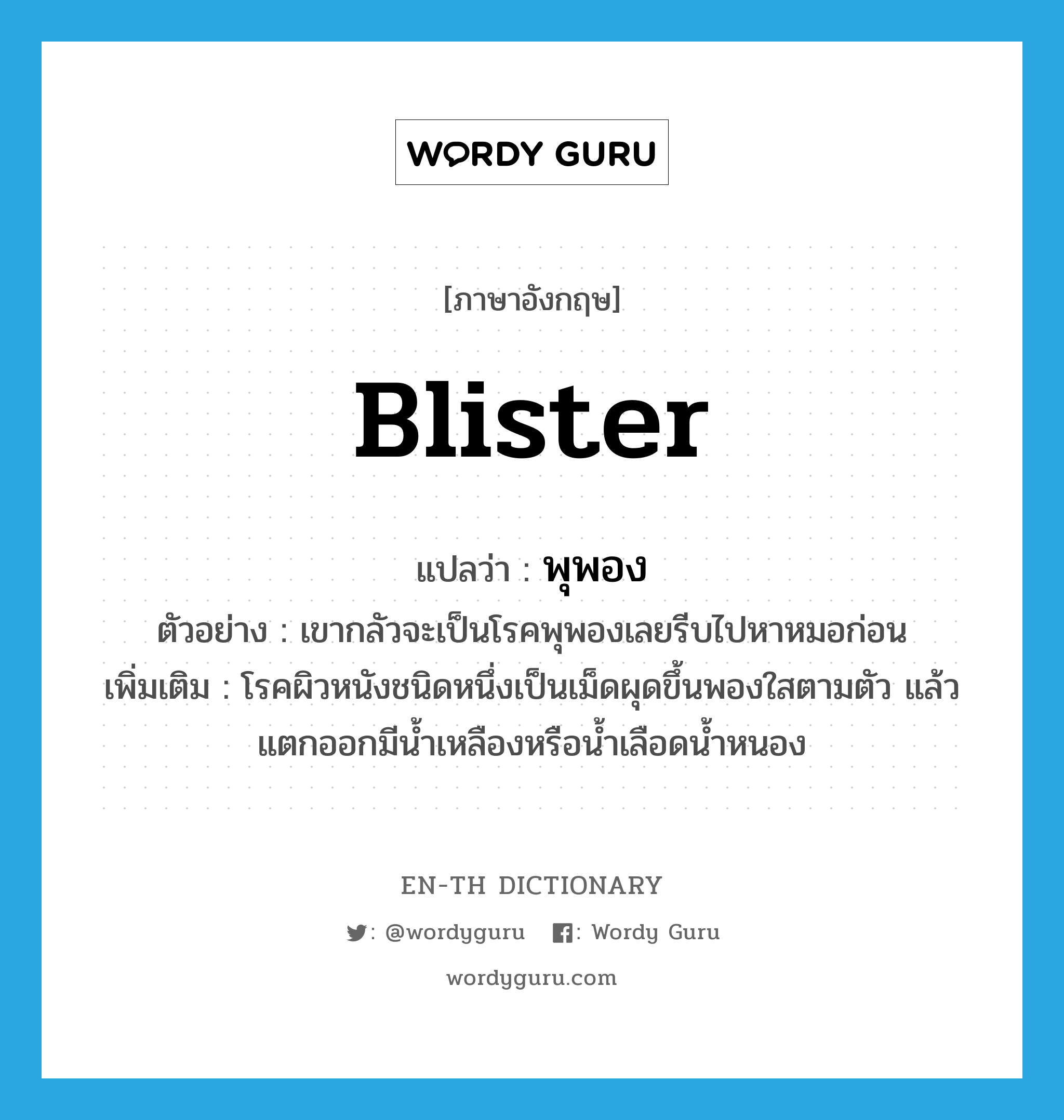 blister แปลว่า?, คำศัพท์ภาษาอังกฤษ blister แปลว่า พุพอง ประเภท N ตัวอย่าง เขากลัวจะเป็นโรคพุพองเลยรีบไปหาหมอก่อน เพิ่มเติม โรคผิวหนังชนิดหนึ่งเป็นเม็ดผุดขึ้นพองใสตามตัว แล้วแตกออกมีน้ำเหลืองหรือน้ำเลือดน้ำหนอง หมวด N