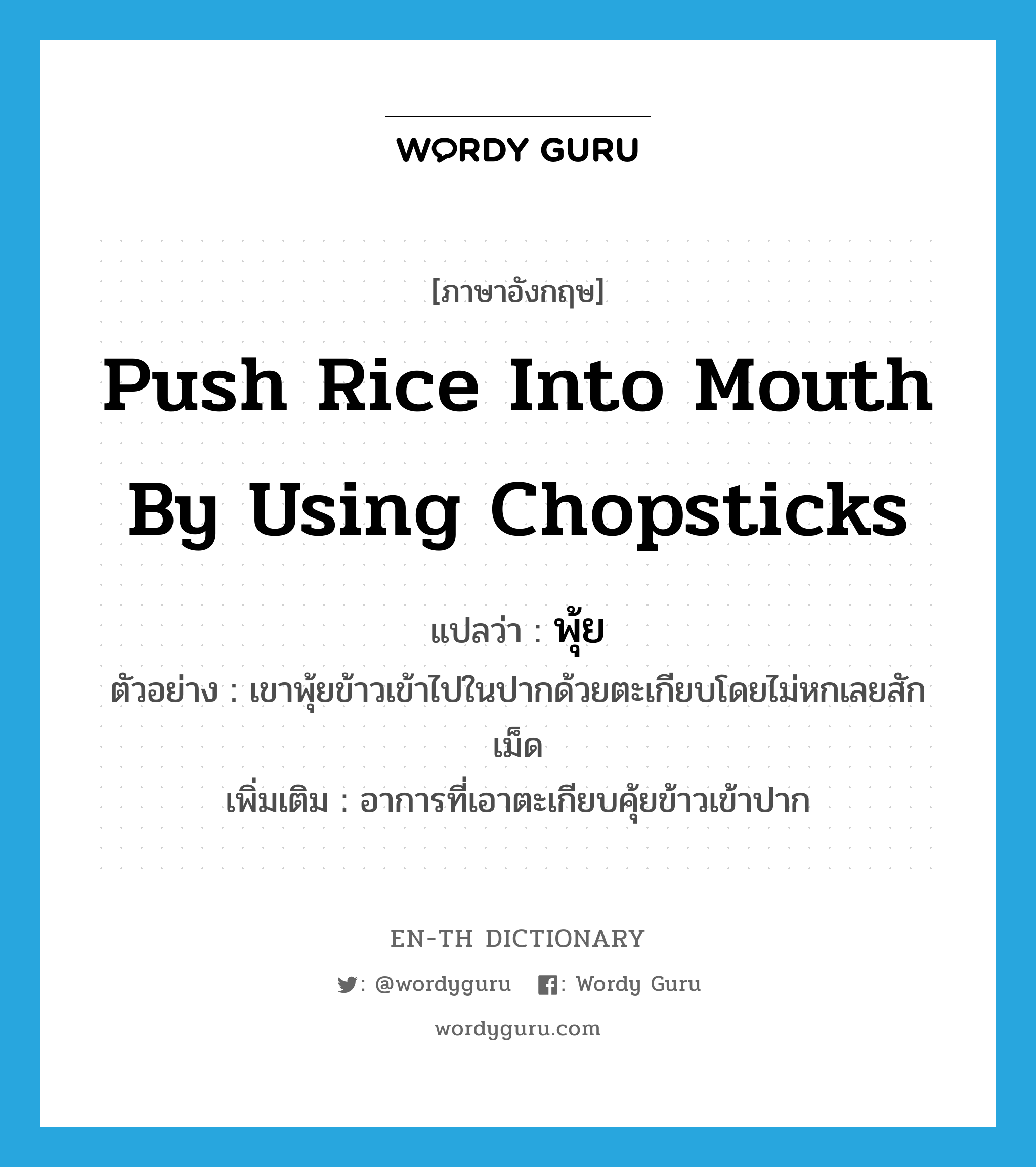 พุ้ย ภาษาอังกฤษ?, คำศัพท์ภาษาอังกฤษ พุ้ย แปลว่า push rice into mouth by using chopsticks ประเภท V ตัวอย่าง เขาพุ้ยข้าวเข้าไปในปากด้วยตะเกียบโดยไม่หกเลยสักเม็ด เพิ่มเติม อาการที่เอาตะเกียบคุ้ยข้าวเข้าปาก หมวด V