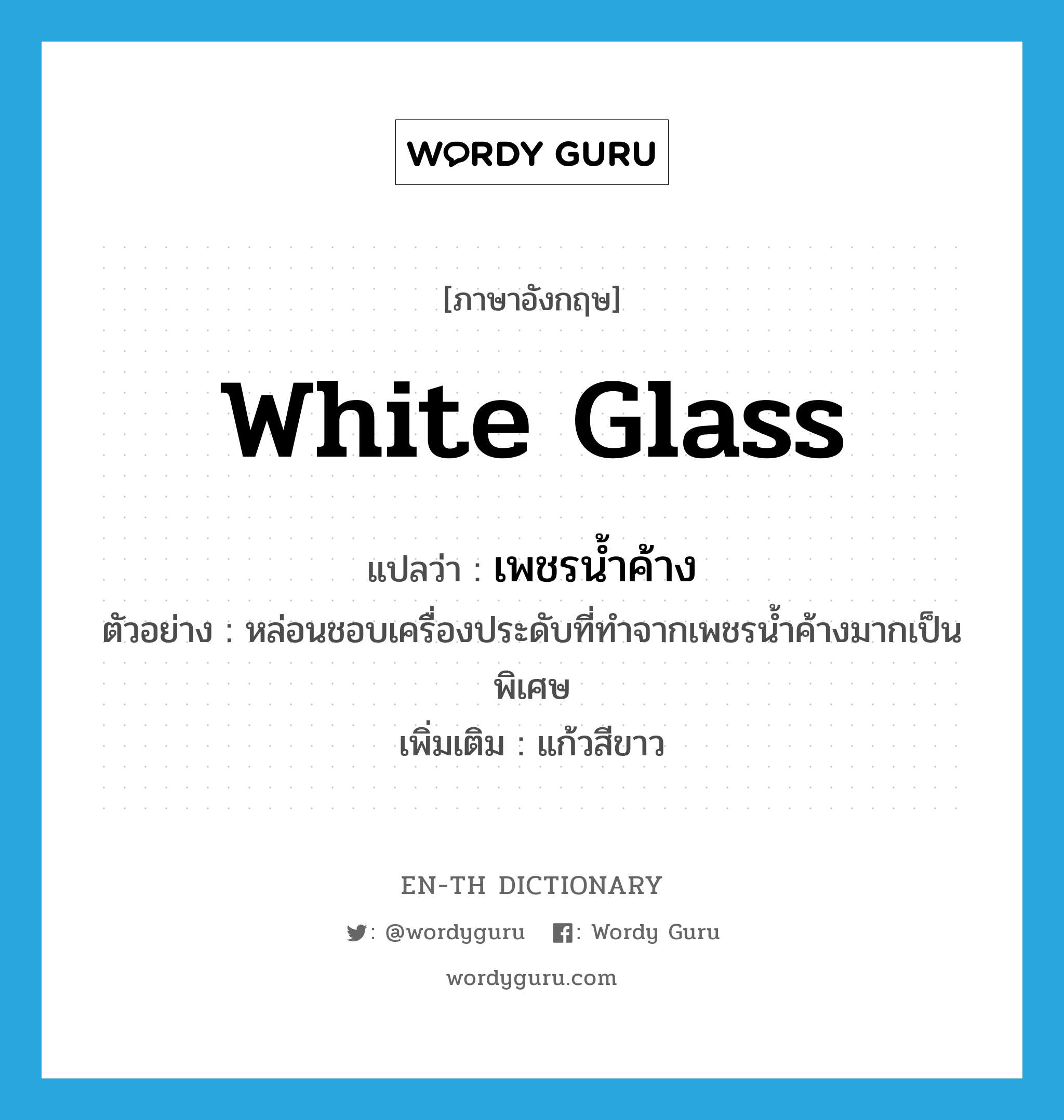 white glass แปลว่า?, คำศัพท์ภาษาอังกฤษ white glass แปลว่า เพชรน้ำค้าง ประเภท N ตัวอย่าง หล่อนชอบเครื่องประดับที่ทำจากเพชรน้ำค้างมากเป็นพิเศษ เพิ่มเติม แก้วสีขาว หมวด N