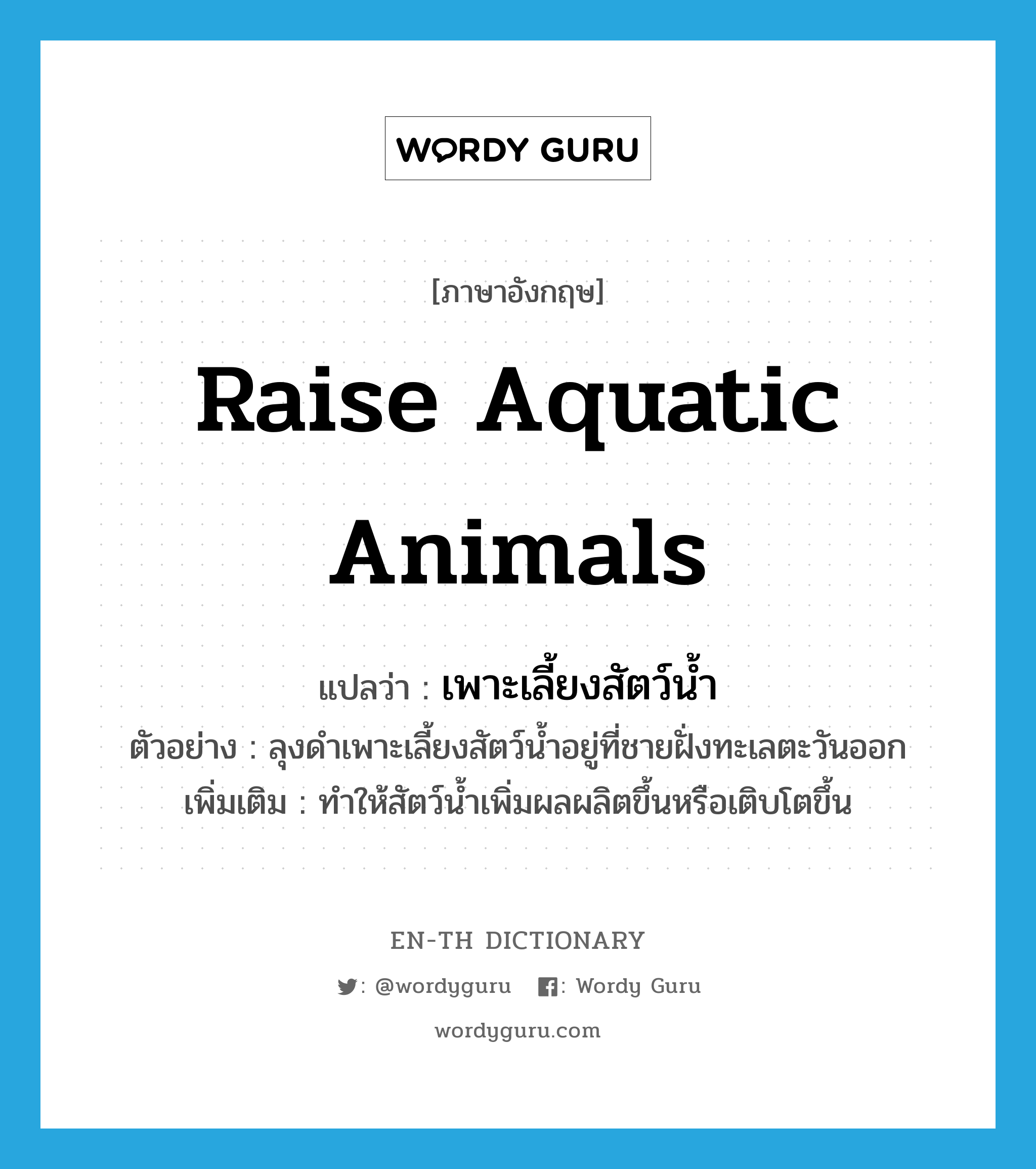 raise aquatic animals แปลว่า?, คำศัพท์ภาษาอังกฤษ raise aquatic animals แปลว่า เพาะเลี้ยงสัตว์น้ำ ประเภท V ตัวอย่าง ลุงดำเพาะเลี้ยงสัตว์น้ำอยู่ที่ชายฝั่งทะเลตะวันออก เพิ่มเติม ทำให้สัตว์น้ำเพิ่มผลผลิตขึ้นหรือเติบโตขึ้น หมวด V