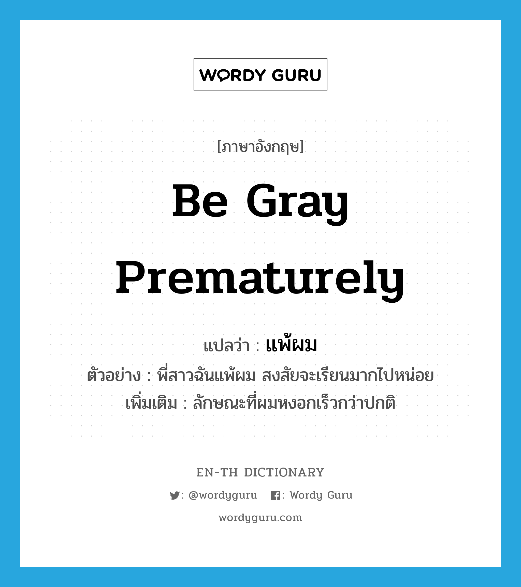 be gray prematurely แปลว่า?, คำศัพท์ภาษาอังกฤษ be gray prematurely แปลว่า แพ้ผม ประเภท V ตัวอย่าง พี่สาวฉันแพ้ผม สงสัยจะเรียนมากไปหน่อย เพิ่มเติม ลักษณะที่ผมหงอกเร็วกว่าปกติ หมวด V
