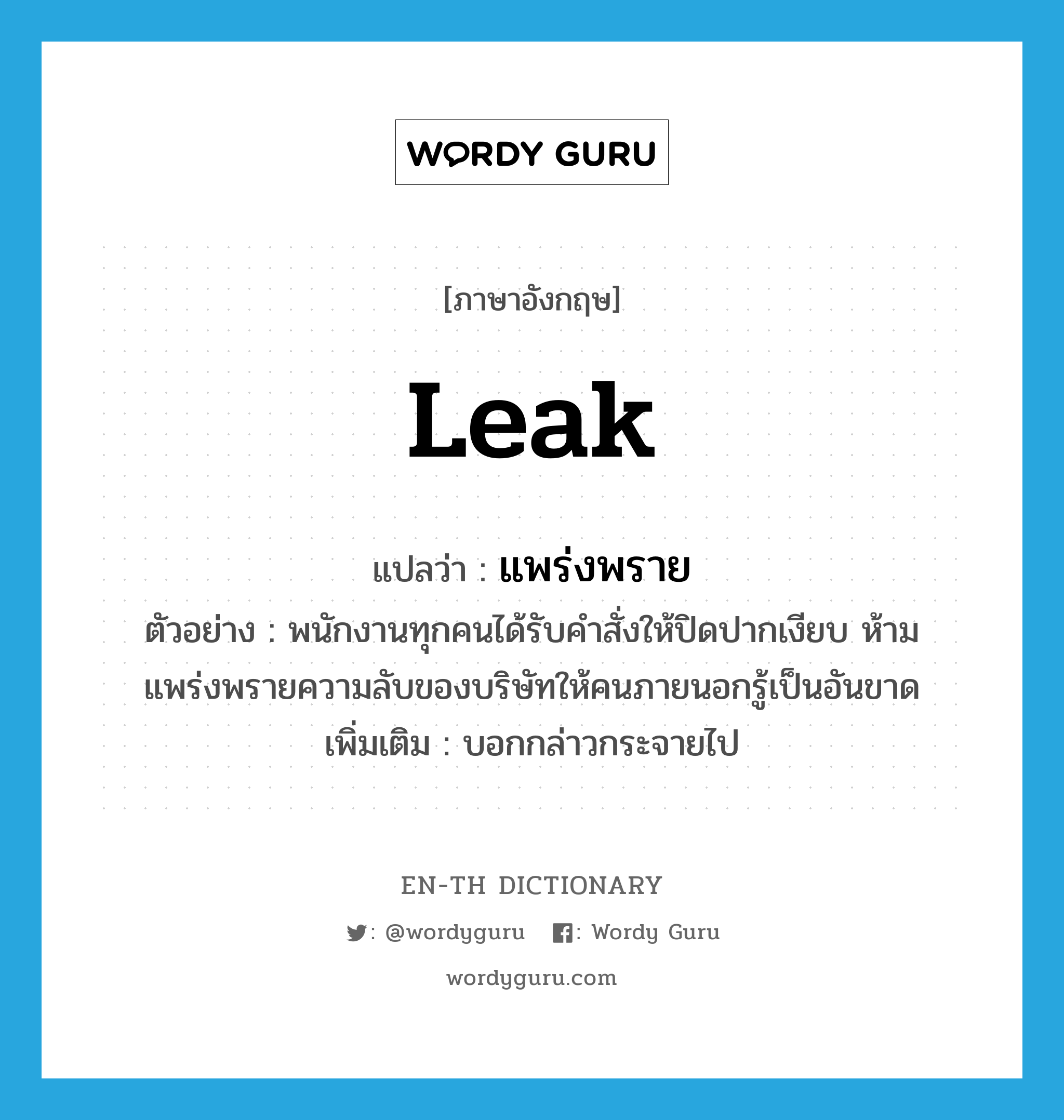 leak แปลว่า?, คำศัพท์ภาษาอังกฤษ leak แปลว่า แพร่งพราย ประเภท V ตัวอย่าง พนักงานทุกคนได้รับคำสั่งให้ปิดปากเงียบ ห้ามแพร่งพรายความลับของบริษัทให้คนภายนอกรู้เป็นอันขาด เพิ่มเติม บอกกล่าวกระจายไป หมวด V