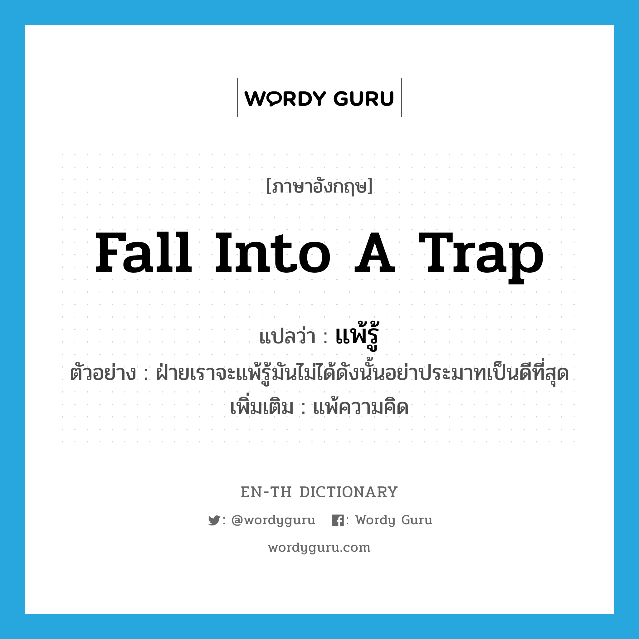 fall into a trap แปลว่า?, คำศัพท์ภาษาอังกฤษ fall into a trap แปลว่า แพ้รู้ ประเภท V ตัวอย่าง ฝ่ายเราจะแพ้รู้มันไม่ได้ดังนั้นอย่าประมาทเป็นดีที่สุด เพิ่มเติม แพ้ความคิด หมวด V