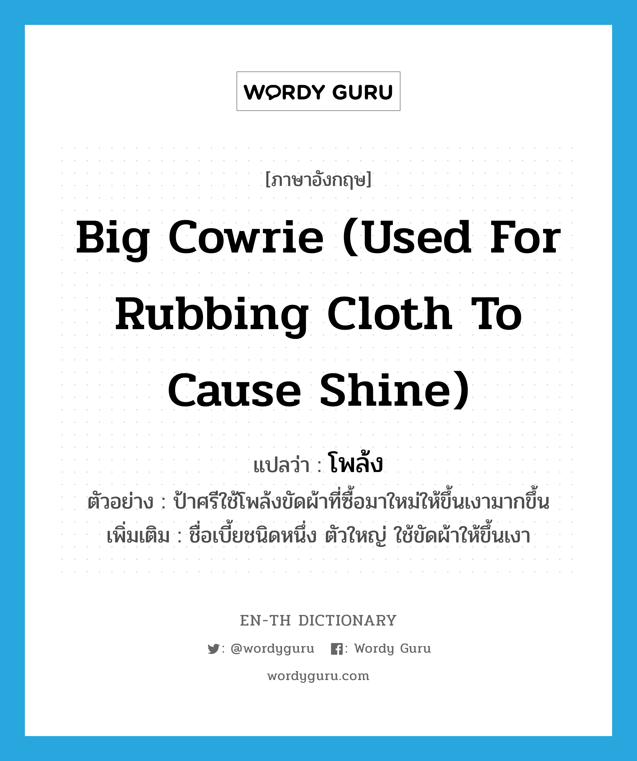 big cowrie (used for rubbing cloth to cause shine) แปลว่า?, คำศัพท์ภาษาอังกฤษ big cowrie (used for rubbing cloth to cause shine) แปลว่า โพล้ง ประเภท N ตัวอย่าง ป้าศรีใช้โพล้งขัดผ้าที่ซื้อมาใหม่ให้ขึ้นเงามากขึ้น เพิ่มเติม ชื่อเบี้ยชนิดหนึ่ง ตัวใหญ่ ใช้ขัดผ้าให้ขึ้นเงา หมวด N