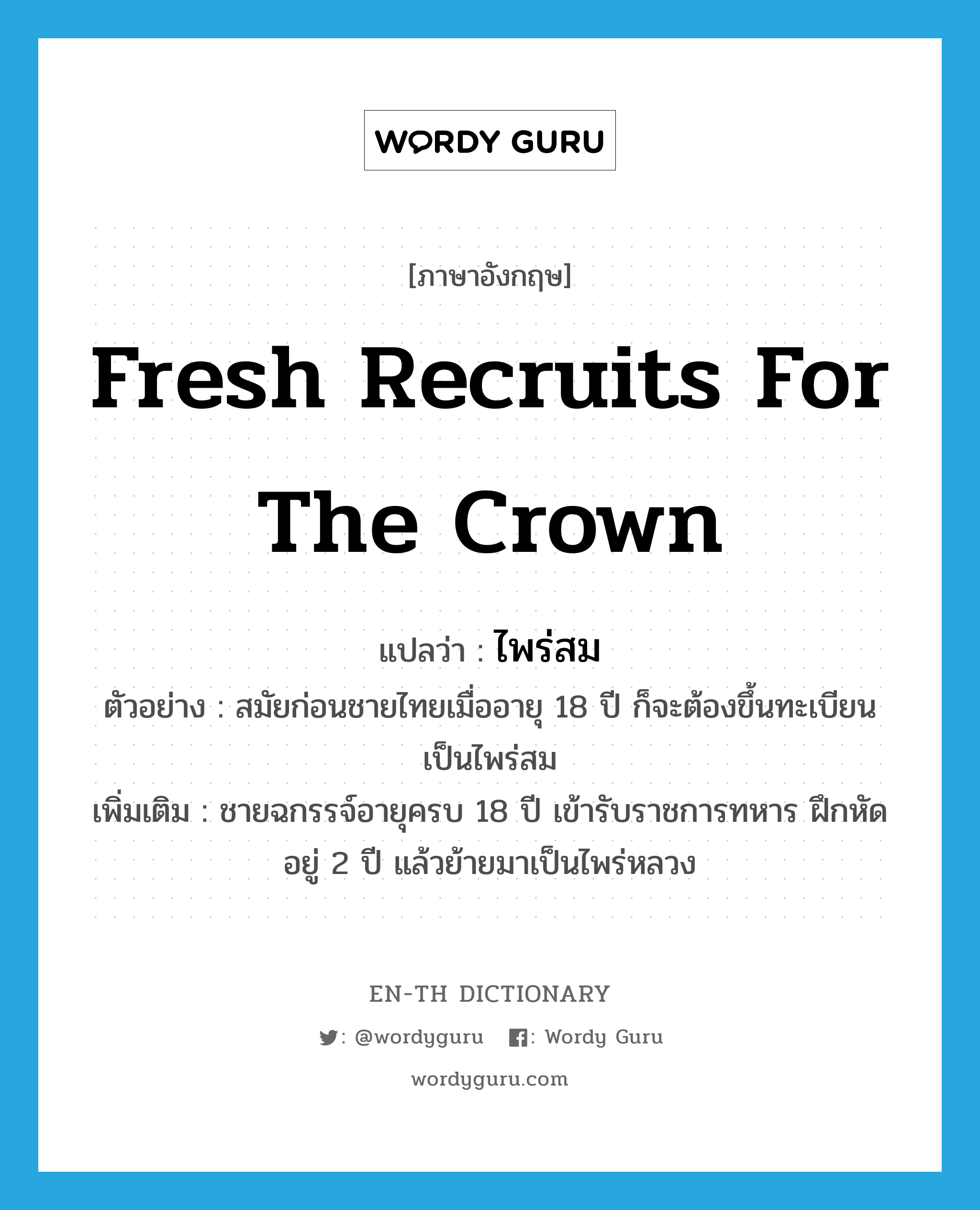 fresh recruits for the crown แปลว่า?, คำศัพท์ภาษาอังกฤษ fresh recruits for the crown แปลว่า ไพร่สม ประเภท N ตัวอย่าง สมัยก่อนชายไทยเมื่ออายุ 18 ปี ก็จะต้องขึ้นทะเบียนเป็นไพร่สม เพิ่มเติม ชายฉกรรจ์อายุครบ 18 ปี เข้ารับราชการทหาร ฝึกหัดอยู่ 2 ปี แล้วย้ายมาเป็นไพร่หลวง หมวด N