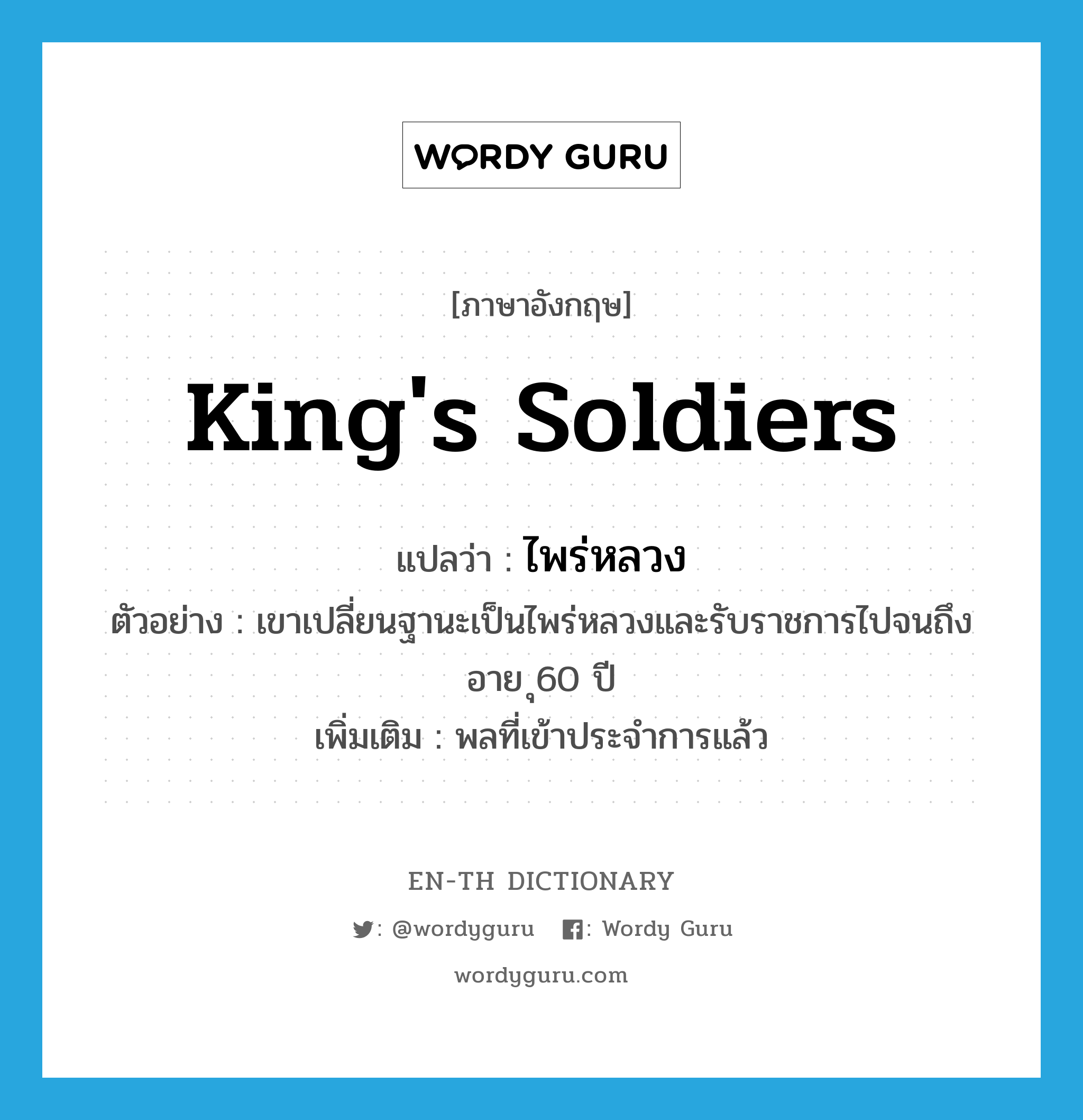 king's soldiers แปลว่า?, คำศัพท์ภาษาอังกฤษ king's soldiers แปลว่า ไพร่หลวง ประเภท N ตัวอย่าง เขาเปลี่ยนฐานะเป็นไพร่หลวงและรับราชการไปจนถึงอาย ุ60 ปี เพิ่มเติม พลที่เข้าประจำการแล้ว หมวด N