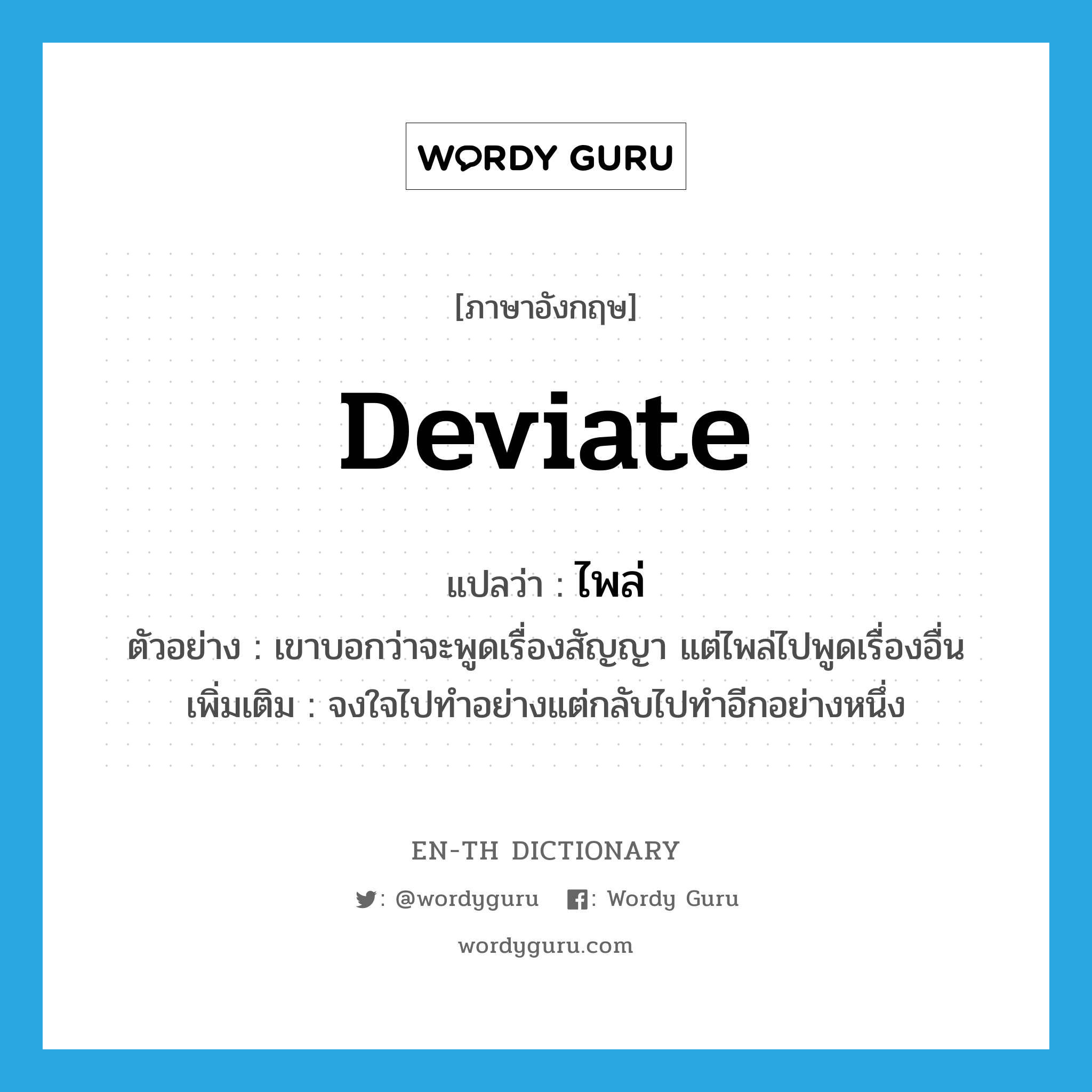 deviate แปลว่า?, คำศัพท์ภาษาอังกฤษ deviate แปลว่า ไพล่ ประเภท V ตัวอย่าง เขาบอกว่าจะพูดเรื่องสัญญา แต่ไพล่ไปพูดเรื่องอื่น เพิ่มเติม จงใจไปทำอย่างแต่กลับไปทำอีกอย่างหนึ่ง หมวด V