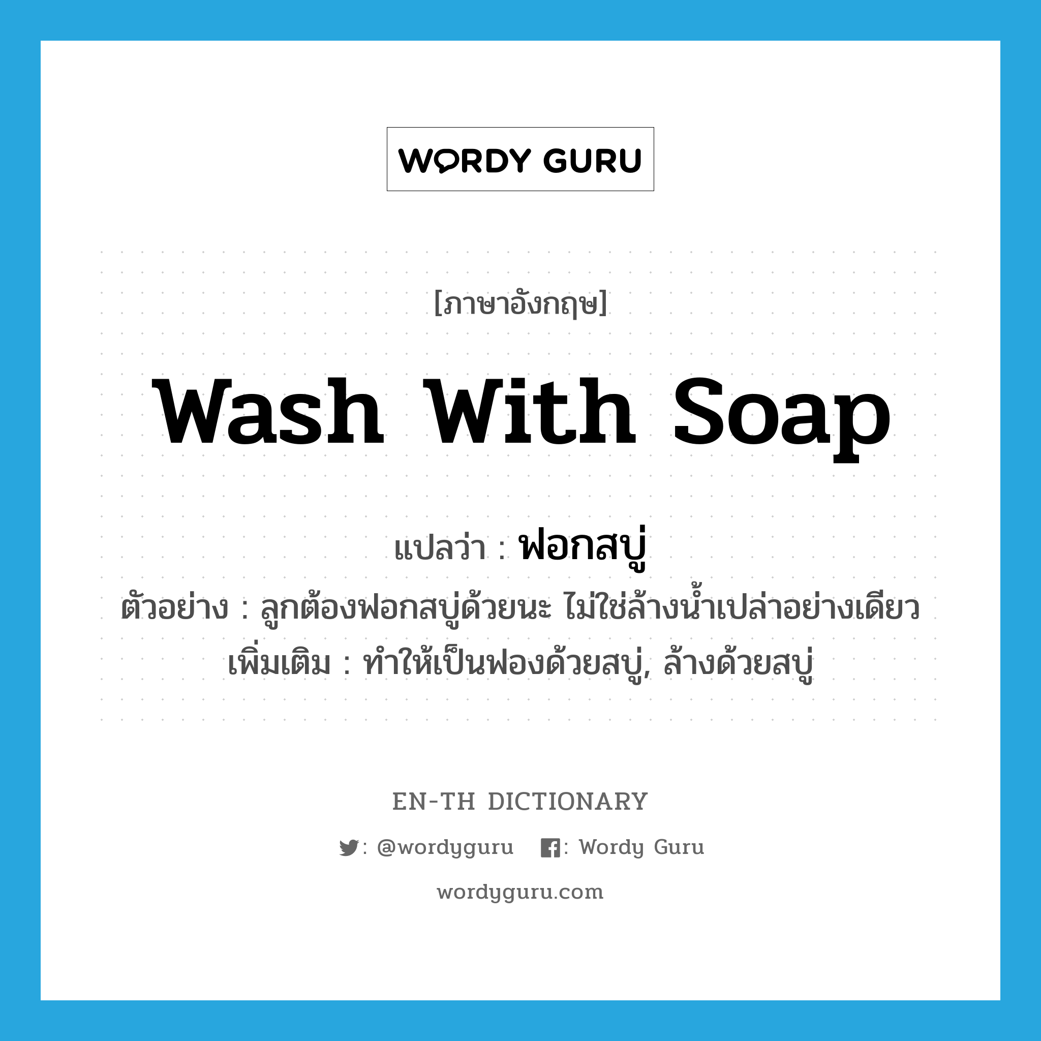 wash with soap แปลว่า?, คำศัพท์ภาษาอังกฤษ wash with soap แปลว่า ฟอกสบู่ ประเภท V ตัวอย่าง ลูกต้องฟอกสบู่ด้วยนะ ไม่ใช่ล้างน้ำเปล่าอย่างเดียว เพิ่มเติม ทำให้เป็นฟองด้วยสบู่, ล้างด้วยสบู่ หมวด V