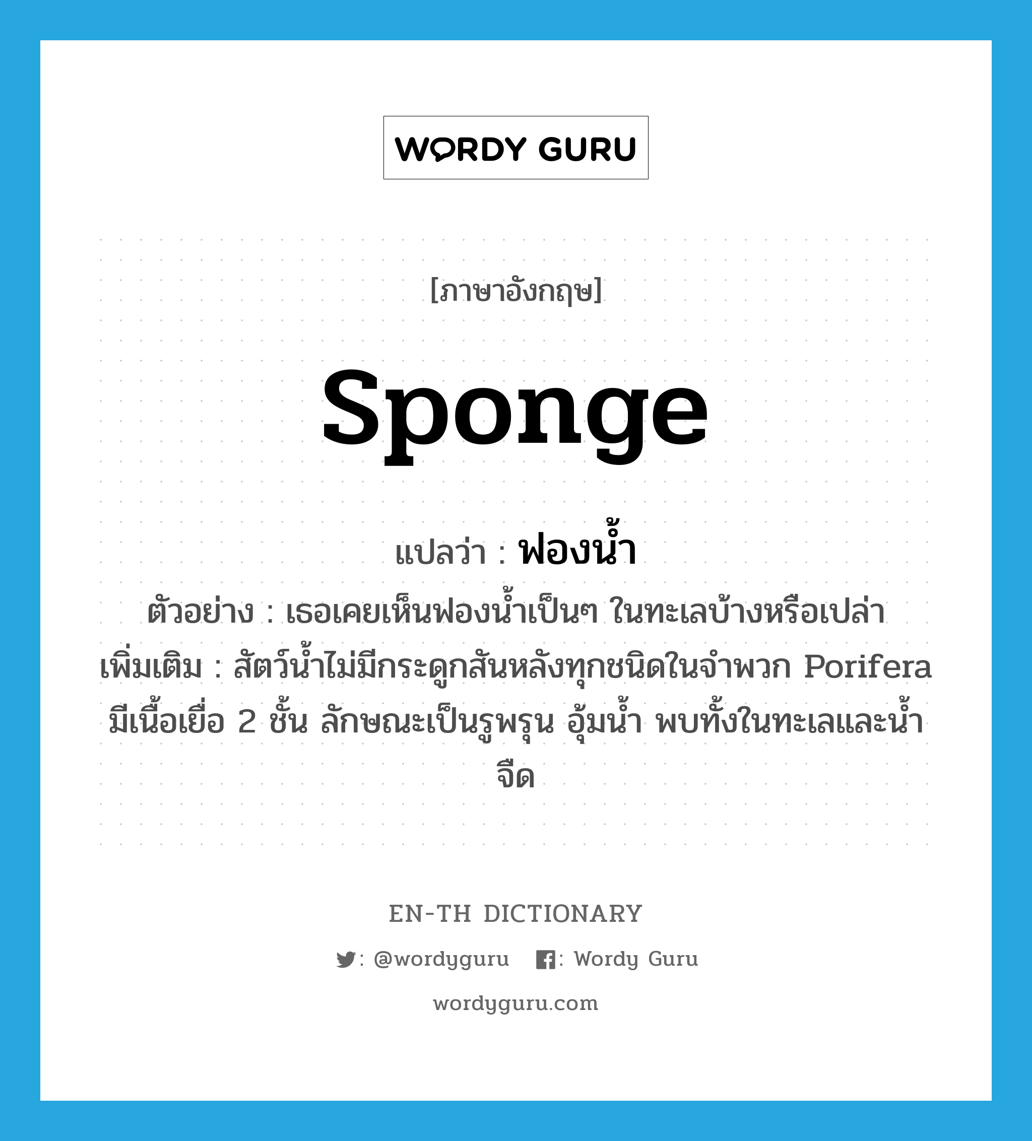 sponge แปลว่า?, คำศัพท์ภาษาอังกฤษ sponge แปลว่า ฟองน้ำ ประเภท N ตัวอย่าง เธอเคยเห็นฟองน้ำเป็นๆ ในทะเลบ้างหรือเปล่า เพิ่มเติม สัตว์น้ำไม่มีกระดูกสันหลังทุกชนิดในจำพวก Porifera มีเนื้อเยื่อ 2 ชั้น ลักษณะเป็นรูพรุน อุ้มน้ำ พบทั้งในทะเลและน้ำจืด หมวด N