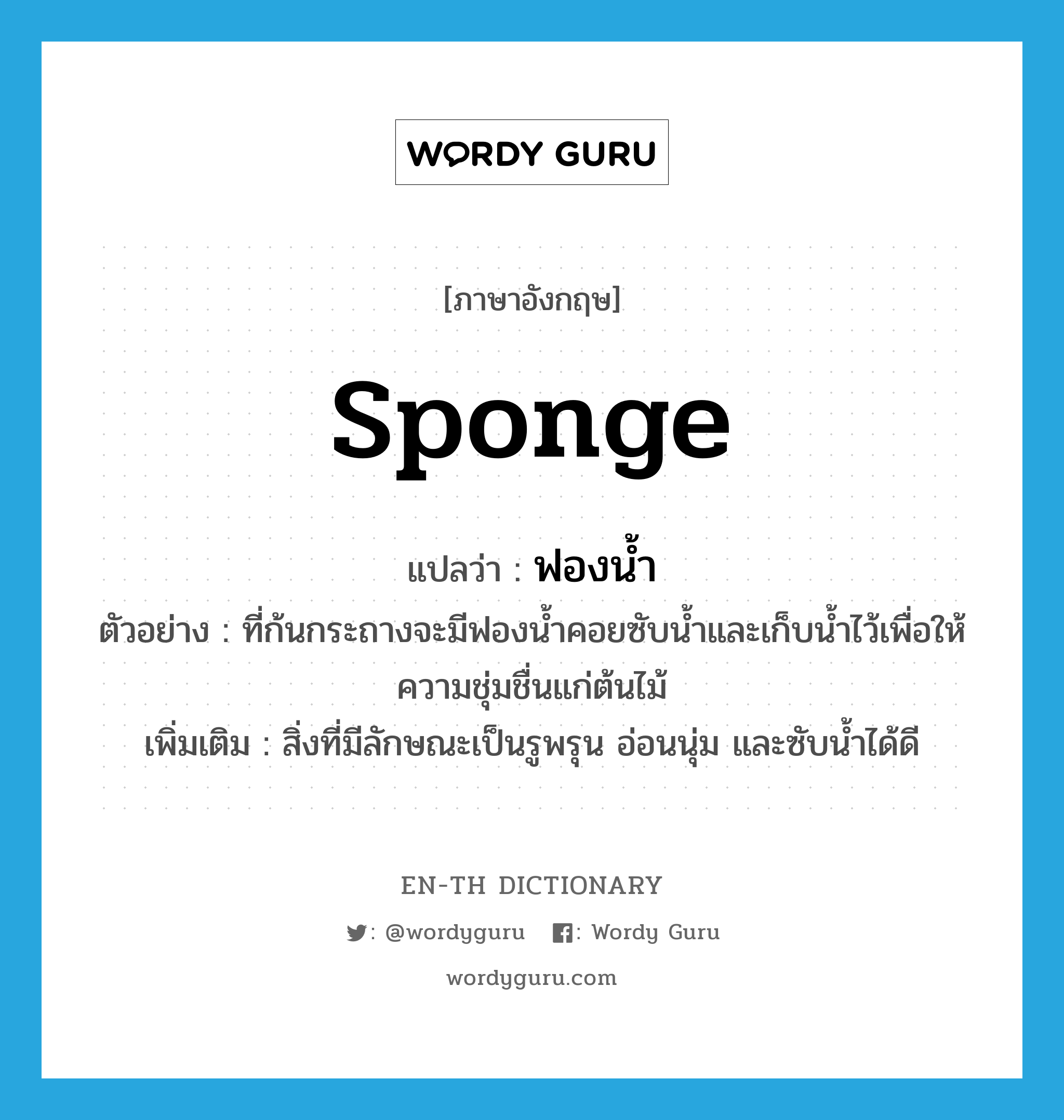 sponge แปลว่า?, คำศัพท์ภาษาอังกฤษ sponge แปลว่า ฟองน้ำ ประเภท N ตัวอย่าง ที่ก้นกระถางจะมีฟองน้ำคอยซับน้ำและเก็บน้ำไว้เพื่อให้ความชุ่มชื่นแก่ต้นไม้ เพิ่มเติม สิ่งที่มีลักษณะเป็นรูพรุน อ่อนนุ่ม และซับน้ำได้ดี หมวด N
