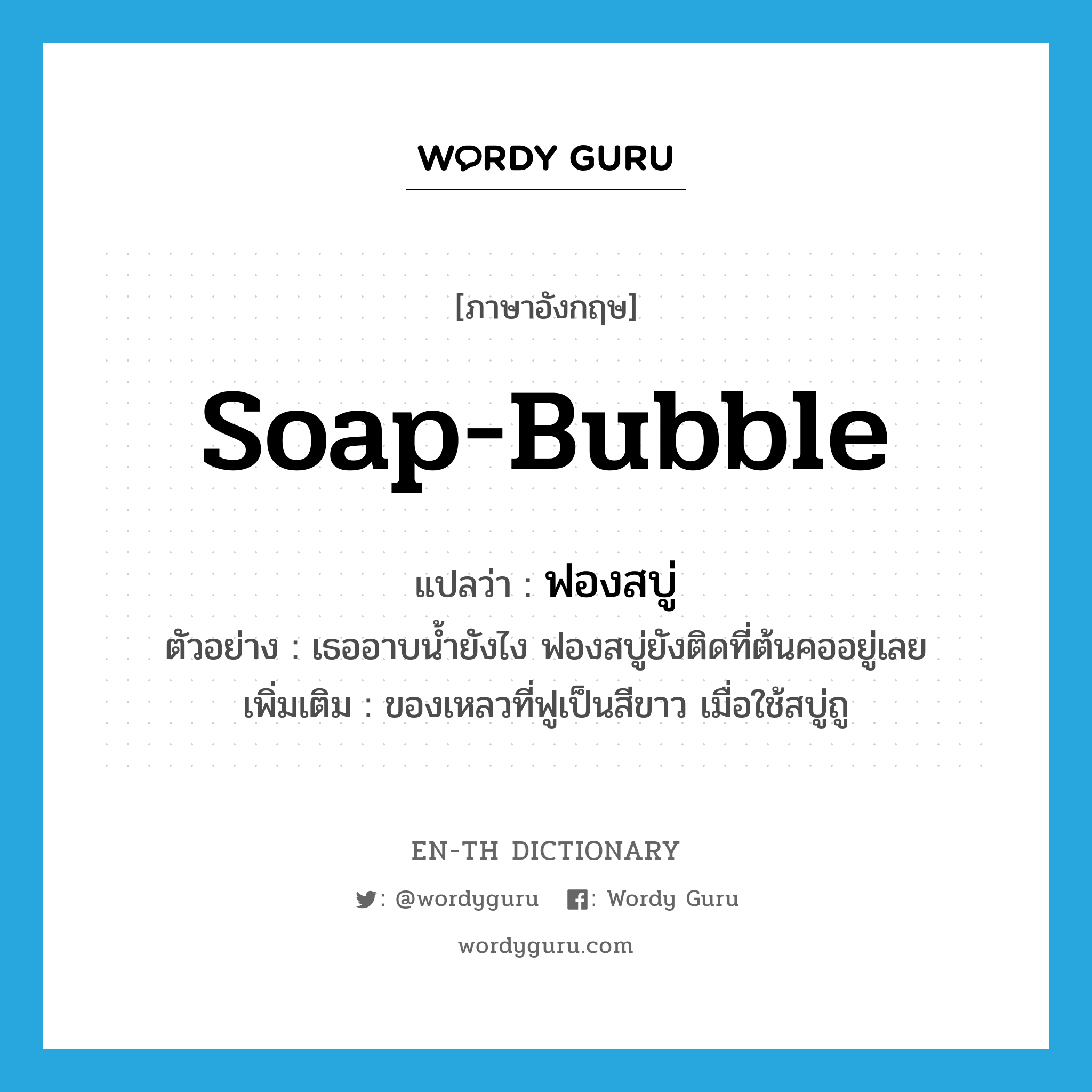 soap bubble แปลว่า?, คำศัพท์ภาษาอังกฤษ soap-bubble แปลว่า ฟองสบู่ ประเภท N ตัวอย่าง เธออาบน้ำยังไง ฟองสบู่ยังติดที่ต้นคออยู่เลย เพิ่มเติม ของเหลวที่ฟูเป็นสีขาว เมื่อใช้สบู่ถู หมวด N