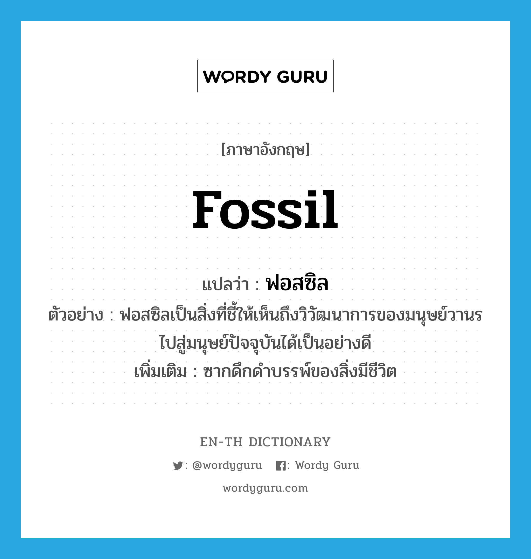 fossil แปลว่า?, คำศัพท์ภาษาอังกฤษ fossil แปลว่า ฟอสซิล ประเภท N ตัวอย่าง ฟอสซิลเป็นสิ่งที่ชี้ให้เห็นถึงวิวัฒนาการของมนุษย์วานรไปสู่มนุษย์ปัจจุบันได้เป็นอย่างดี เพิ่มเติม ซากดึกดำบรรพ์ของสิ่งมีชีวิต หมวด N