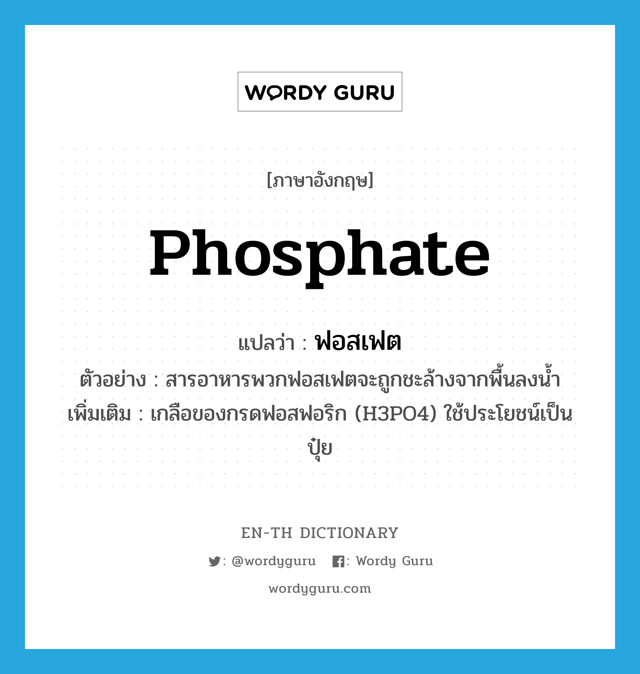 phosphate แปลว่า?, คำศัพท์ภาษาอังกฤษ phosphate แปลว่า ฟอสเฟต ประเภท N ตัวอย่าง สารอาหารพวกฟอสเฟตจะถูกชะล้างจากพื้นลงน้ำ เพิ่มเติม เกลือของกรดฟอสฟอริก (H3PO4) ใช้ประโยชน์เป็นปุ๋ย หมวด N