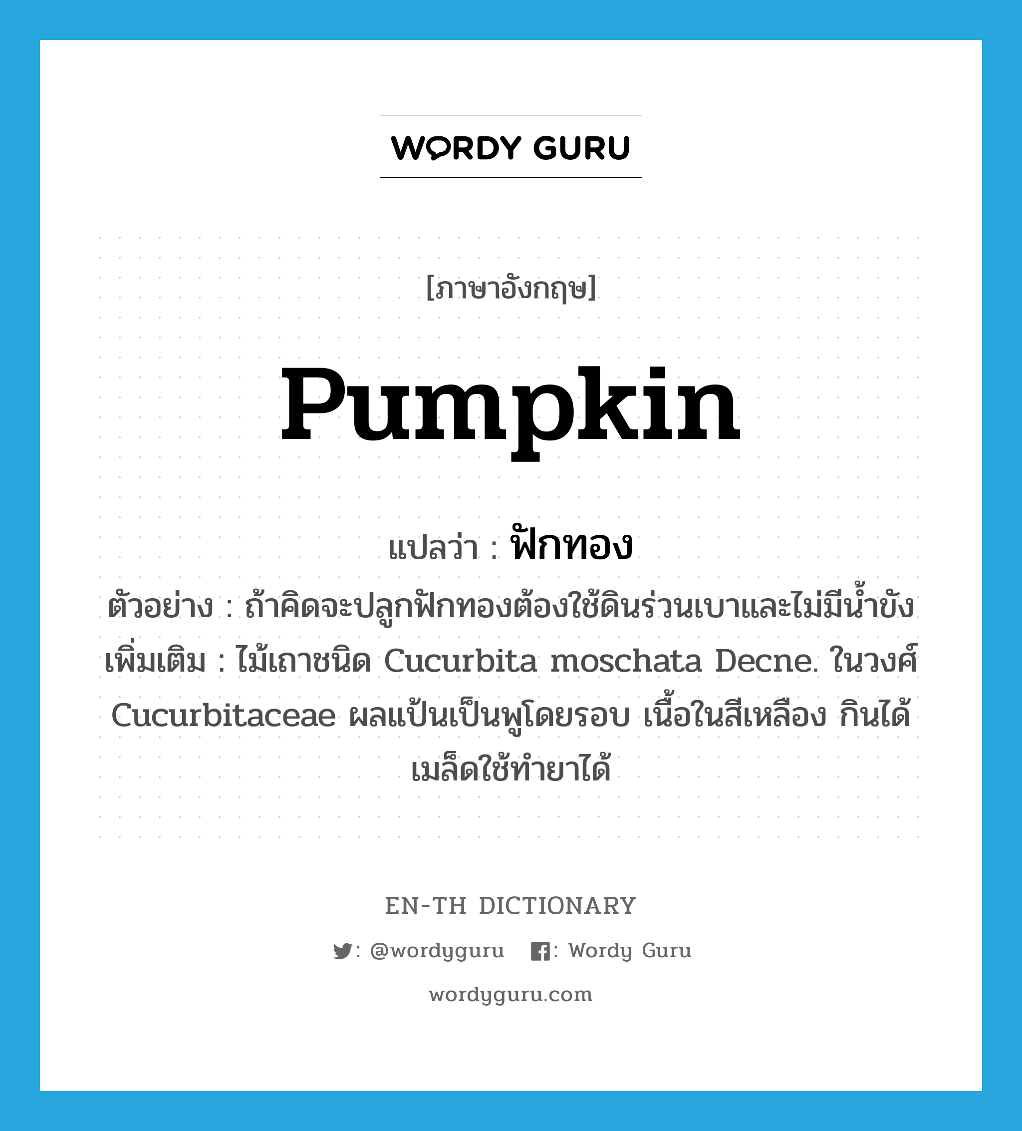 pumpkin แปลว่า?, คำศัพท์ภาษาอังกฤษ pumpkin แปลว่า ฟักทอง ประเภท N ตัวอย่าง ถ้าคิดจะปลูกฟักทองต้องใช้ดินร่วนเบาและไม่มีน้ำขัง เพิ่มเติม ไม้เถาชนิด Cucurbita moschata Decne. ในวงศ์ Cucurbitaceae ผลแป้นเป็นพูโดยรอบ เนื้อในสีเหลือง กินได้ เมล็ดใช้ทำยาได้ หมวด N