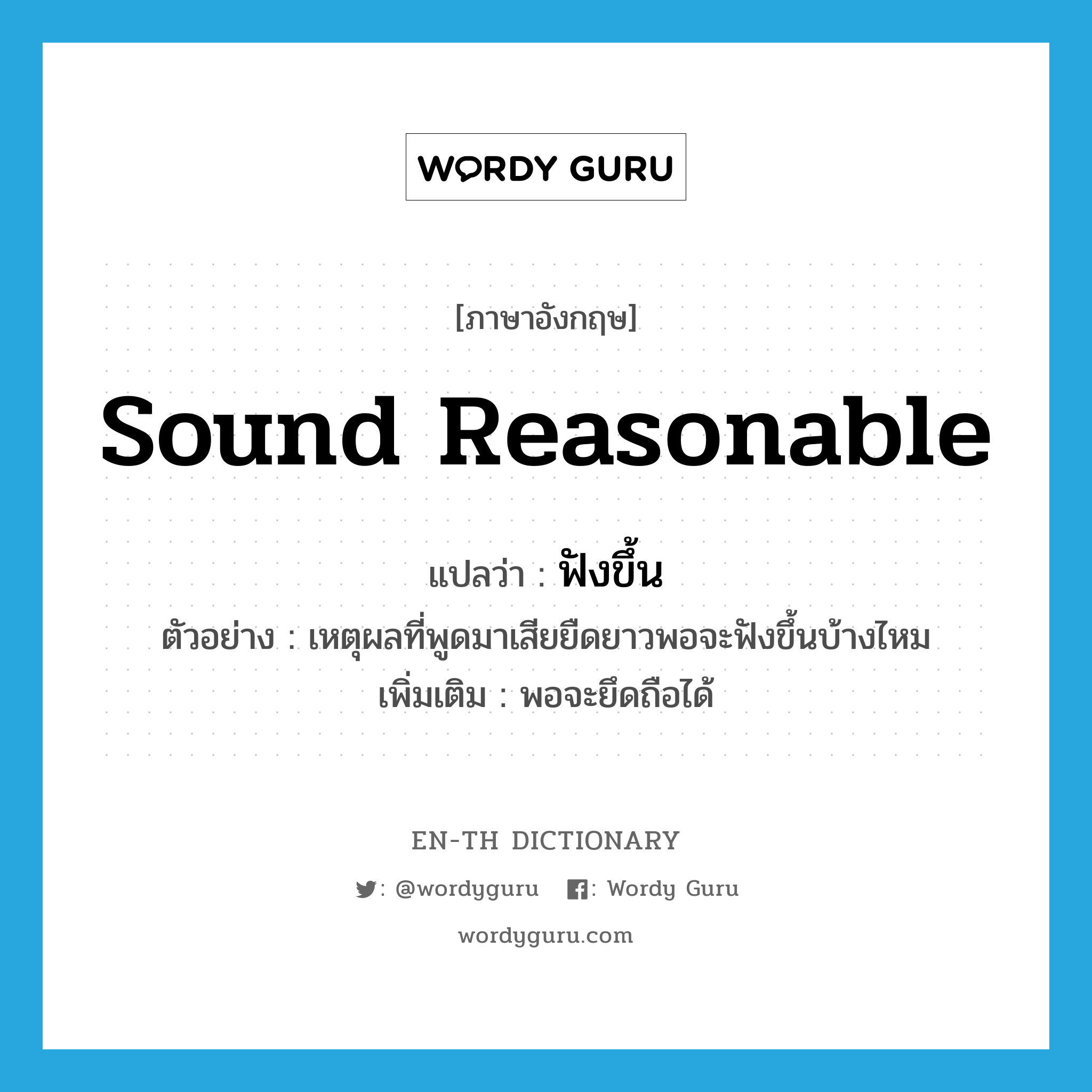 sound reasonable แปลว่า?, คำศัพท์ภาษาอังกฤษ sound reasonable แปลว่า ฟังขึ้น ประเภท V ตัวอย่าง เหตุผลที่พูดมาเสียยืดยาวพอจะฟังขึ้นบ้างไหม เพิ่มเติม พอจะยึดถือได้ หมวด V