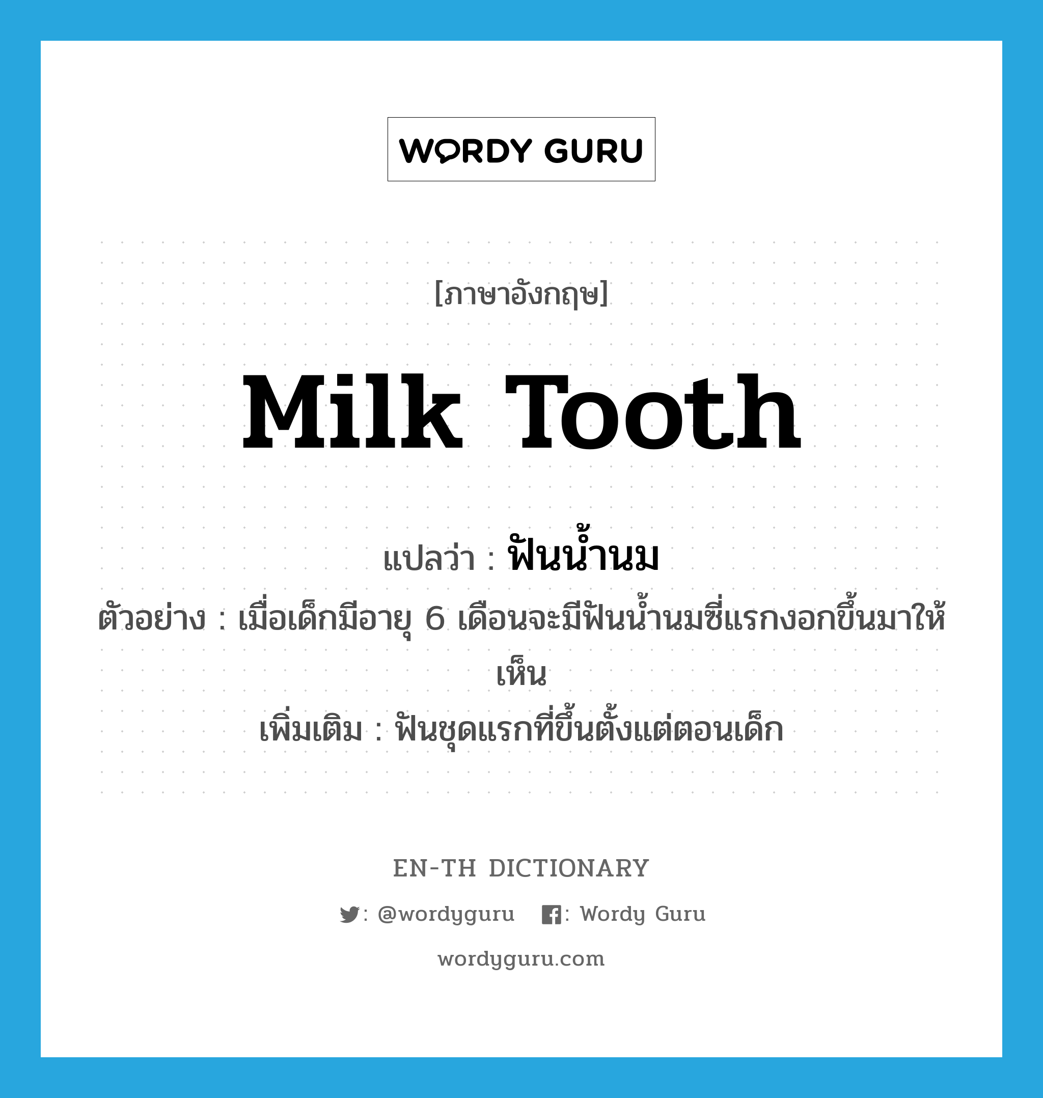 ฟันน้ำนม ภาษาอังกฤษ?, คำศัพท์ภาษาอังกฤษ ฟันน้ำนม แปลว่า milk tooth ประเภท N ตัวอย่าง เมื่อเด็กมีอายุ 6 เดือนจะมีฟันน้ำนมซี่แรกงอกขึ้นมาให้เห็น เพิ่มเติม ฟันชุดแรกที่ขึ้นตั้งแต่ตอนเด็ก หมวด N