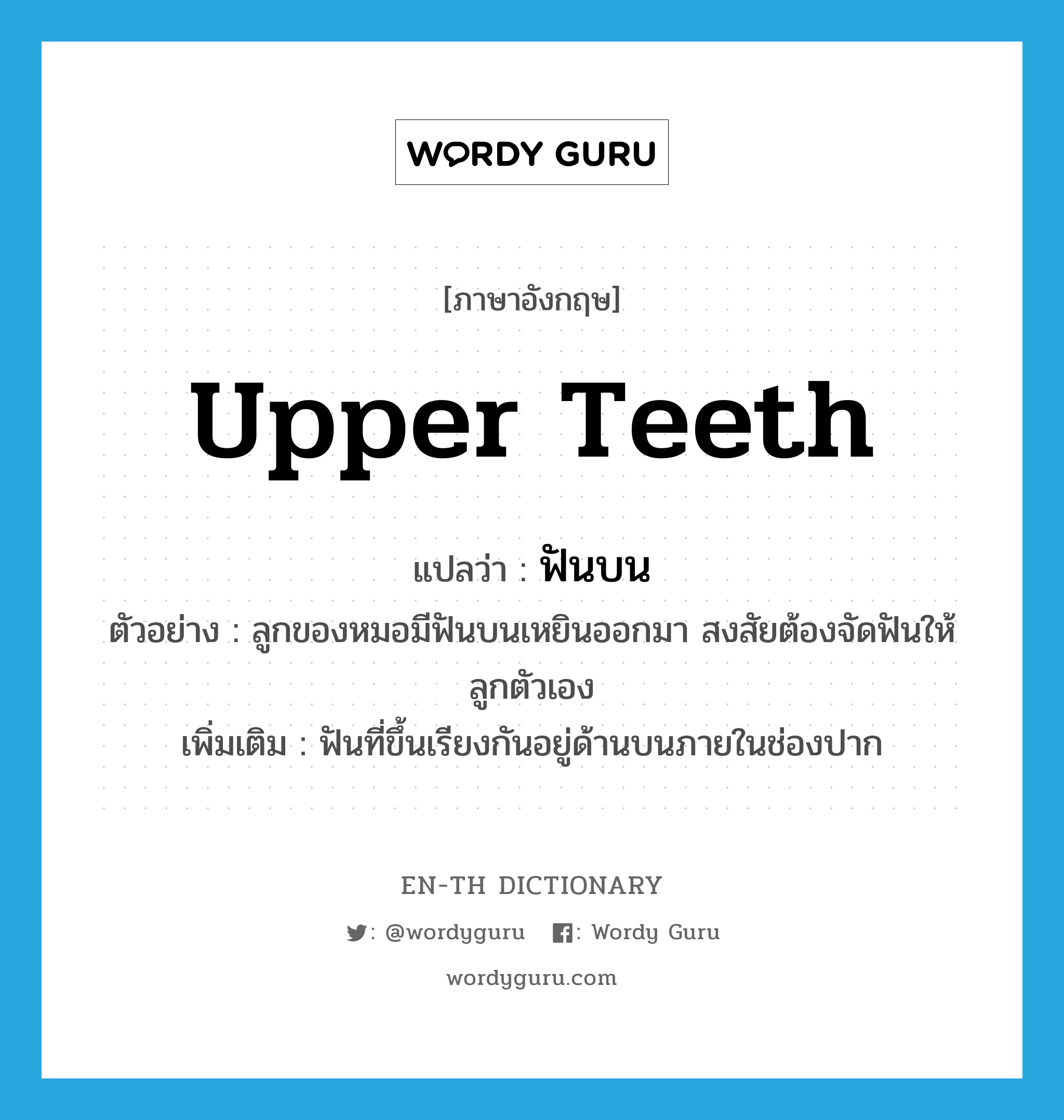 upper teeth แปลว่า?, คำศัพท์ภาษาอังกฤษ upper teeth แปลว่า ฟันบน ประเภท N ตัวอย่าง ลูกของหมอมีฟันบนเหยินออกมา สงสัยต้องจัดฟันให้ลูกตัวเอง เพิ่มเติม ฟันที่ขึ้นเรียงกันอยู่ด้านบนภายในช่องปาก หมวด N