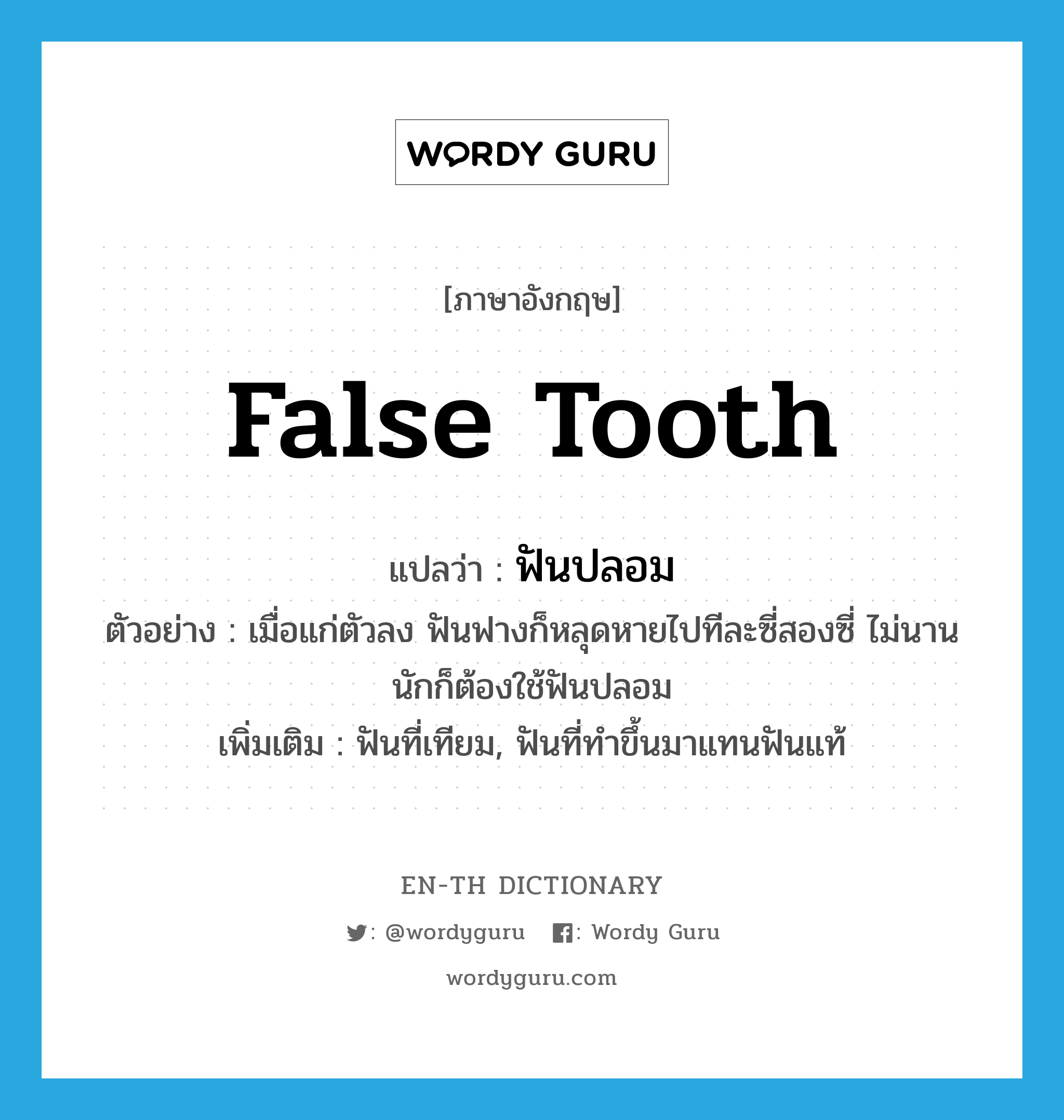 false tooth แปลว่า?, คำศัพท์ภาษาอังกฤษ false tooth แปลว่า ฟันปลอม ประเภท N ตัวอย่าง เมื่อแก่ตัวลง ฟันฟางก็หลุดหายไปทีละซี่สองซี่ ไม่นานนักก็ต้องใช้ฟันปลอม เพิ่มเติม ฟันที่เทียม, ฟันที่ทำขึ้นมาแทนฟันแท้ หมวด N