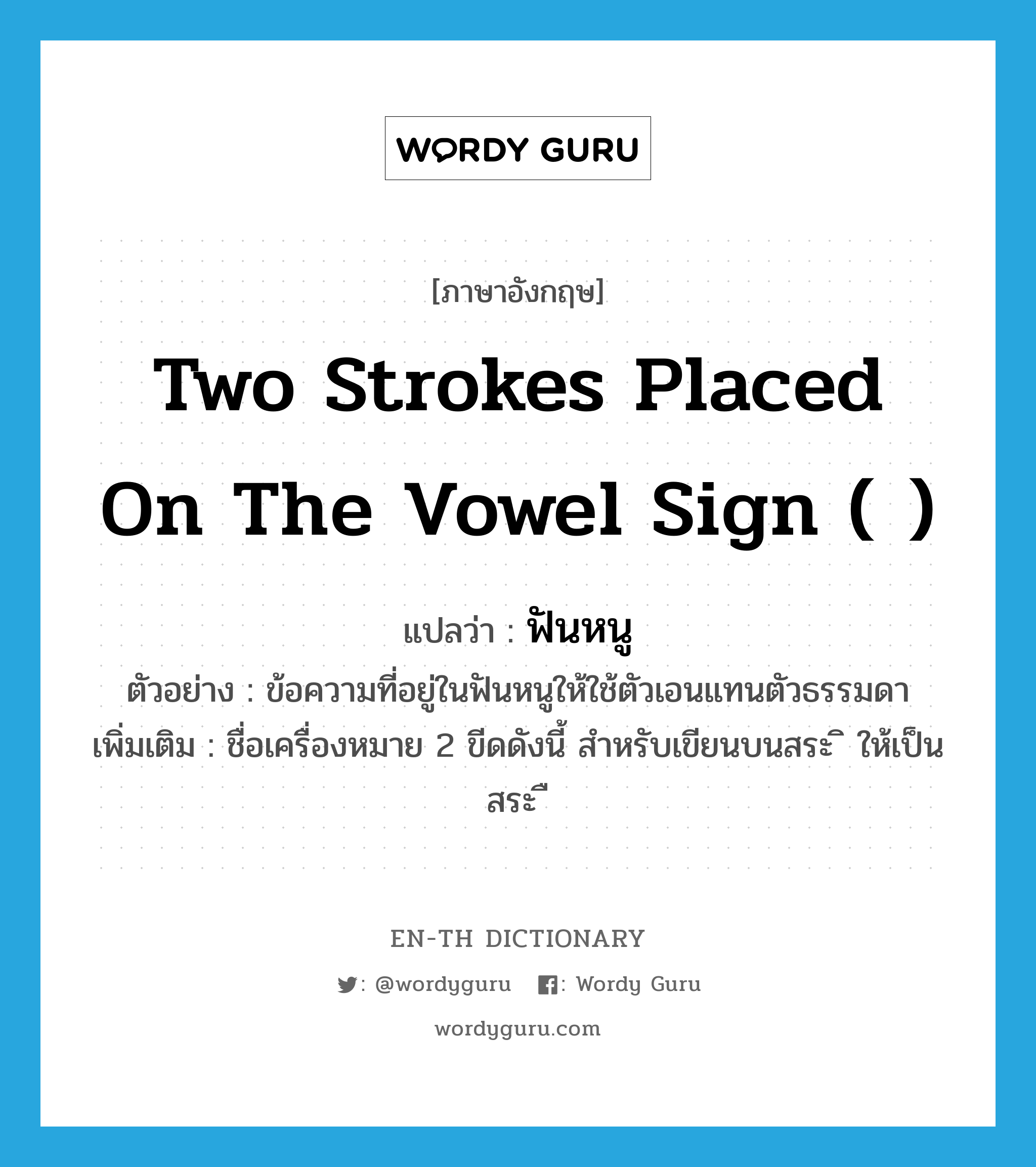 two strokes placed on the vowel sign ( ) แปลว่า?, คำศัพท์ภาษาอังกฤษ two strokes placed on the vowel sign ( ) แปลว่า ฟันหนู ประเภท N ตัวอย่าง ข้อความที่อยู่ในฟันหนูให้ใช้ตัวเอนแทนตัวธรรมดา เพิ่มเติม ชื่อเครื่องหมาย 2 ขีดดังนี้ สำหรับเขียนบนสระ ิ ให้เป็น สระ ื หมวด N