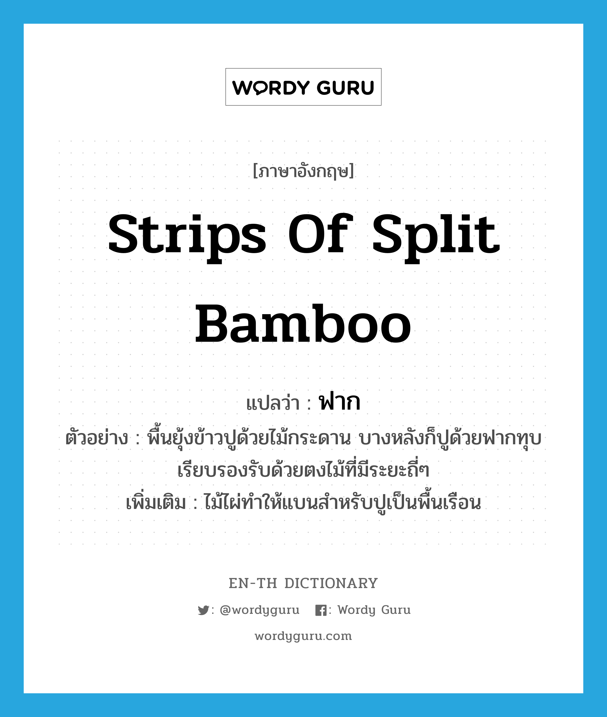 ฟาก ภาษาอังกฤษ?, คำศัพท์ภาษาอังกฤษ ฟาก แปลว่า strips of split bamboo ประเภท N ตัวอย่าง พื้นยุ้งข้าวปูด้วยไม้กระดาน บางหลังก็ปูด้วยฟากทุบเรียบรองรับด้วยตงไม้ที่มีระยะถี่ๆ เพิ่มเติม ไม้ไผ่ทำให้แบนสำหรับปูเป็นพื้นเรือน หมวด N