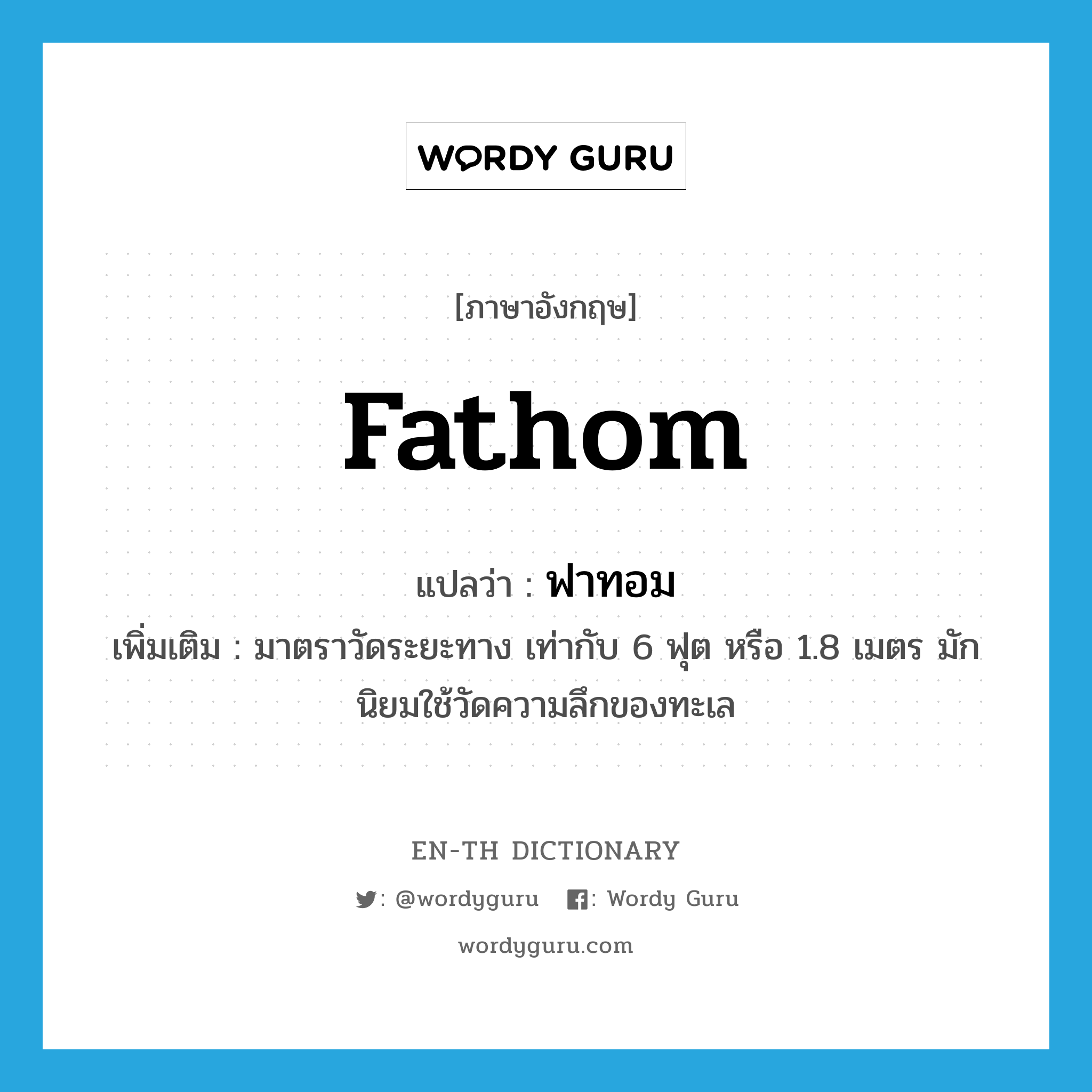 fathom แปลว่า?, คำศัพท์ภาษาอังกฤษ fathom แปลว่า ฟาทอม ประเภท N เพิ่มเติม มาตราวัดระยะทาง เท่ากับ 6 ฟุต หรือ 1.8 เมตร มักนิยมใช้วัดความลึกของทะเล หมวด N