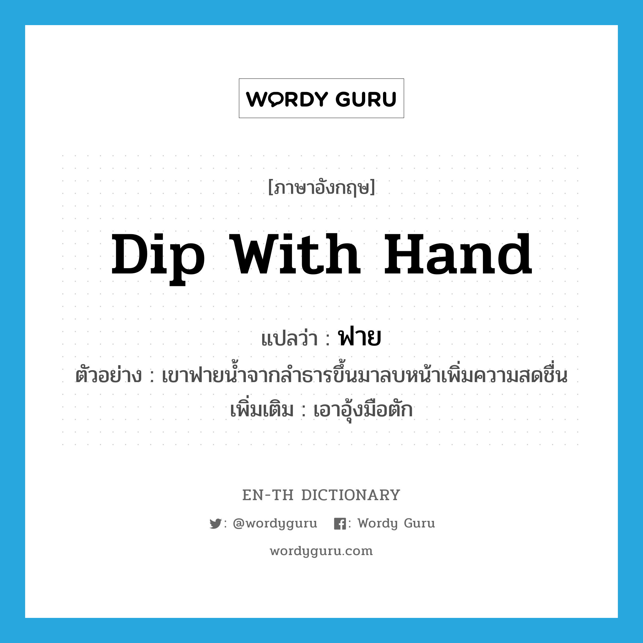 dip with hand แปลว่า?, คำศัพท์ภาษาอังกฤษ dip with hand แปลว่า ฟาย ประเภท V ตัวอย่าง เขาฟายน้ำจากลำธารขึ้นมาลบหน้าเพิ่มความสดชื่น เพิ่มเติม เอาอุ้งมือตัก หมวด V