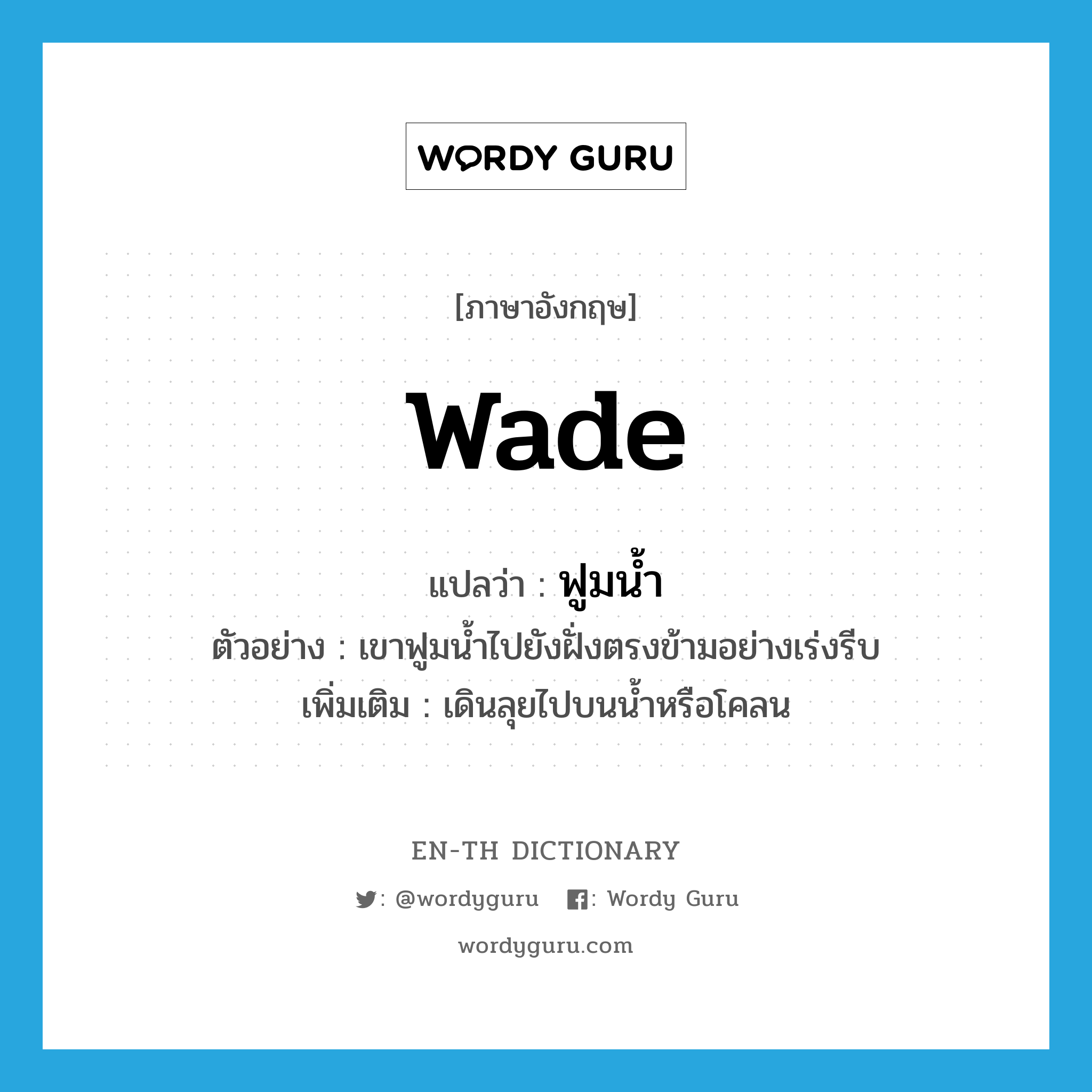 wade แปลว่า?, คำศัพท์ภาษาอังกฤษ wade แปลว่า ฟูมน้ำ ประเภท V ตัวอย่าง เขาฟูมน้ำไปยังฝั่งตรงข้ามอย่างเร่งรีบ เพิ่มเติม เดินลุยไปบนน้ำหรือโคลน หมวด V