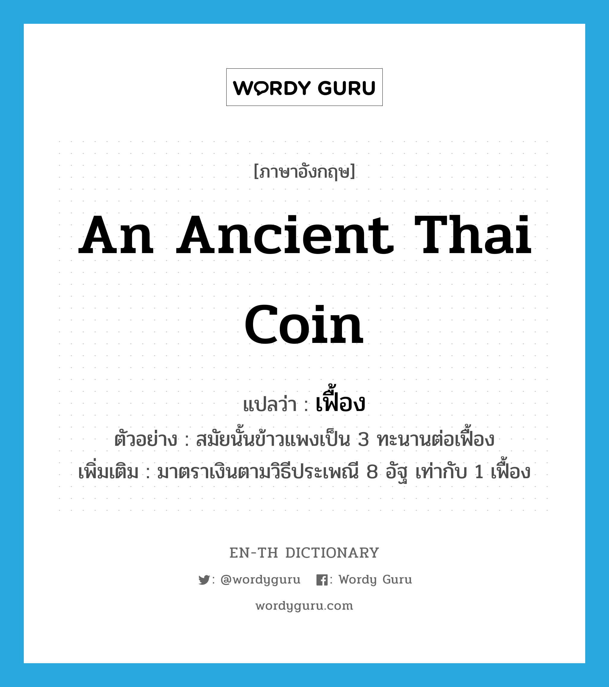 เฟื้อง ภาษาอังกฤษ?, คำศัพท์ภาษาอังกฤษ เฟื้อง แปลว่า an ancient Thai coin ประเภท N ตัวอย่าง สมัยนั้นข้าวแพงเป็น 3 ทะนานต่อเฟื้อง เพิ่มเติม มาตราเงินตามวิธีประเพณี 8 อัฐ เท่ากับ 1 เฟื้อง หมวด N