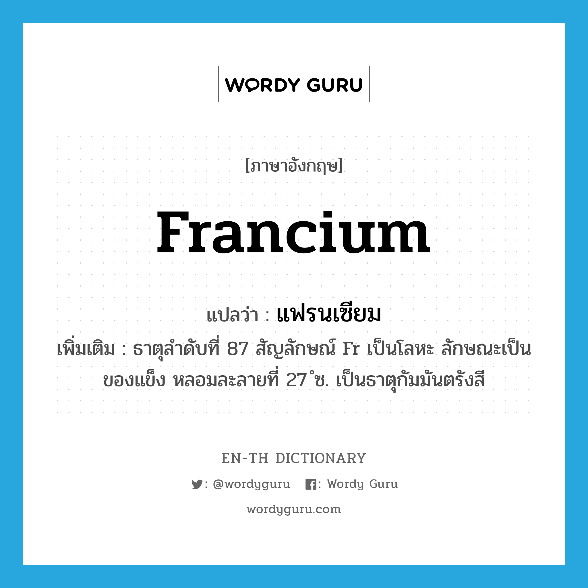 francium แปลว่า?, คำศัพท์ภาษาอังกฤษ francium แปลว่า แฟรนเซียม ประเภท N เพิ่มเติม ธาตุลำดับที่ 87 สัญลักษณ์ Fr เป็นโลหะ ลักษณะเป็นของแข็ง หลอมละลายที่ 27 ํซ. เป็นธาตุกัมมันตรังสี หมวด N
