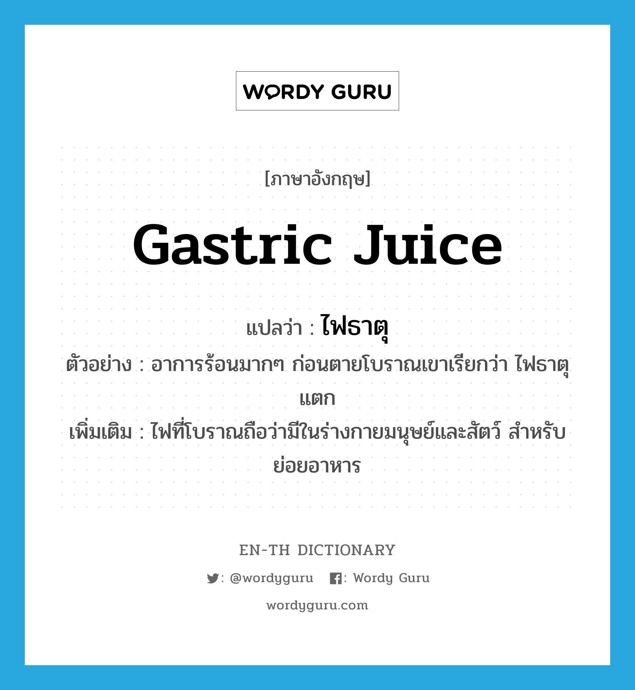 gastric juice แปลว่า?, คำศัพท์ภาษาอังกฤษ gastric juice แปลว่า ไฟธาตุ ประเภท N ตัวอย่าง อาการร้อนมากๆ ก่อนตายโบราณเขาเรียกว่า ไฟธาตุแตก เพิ่มเติม ไฟที่โบราณถือว่ามีในร่างกายมนุษย์และสัตว์ สำหรับย่อยอาหาร หมวด N