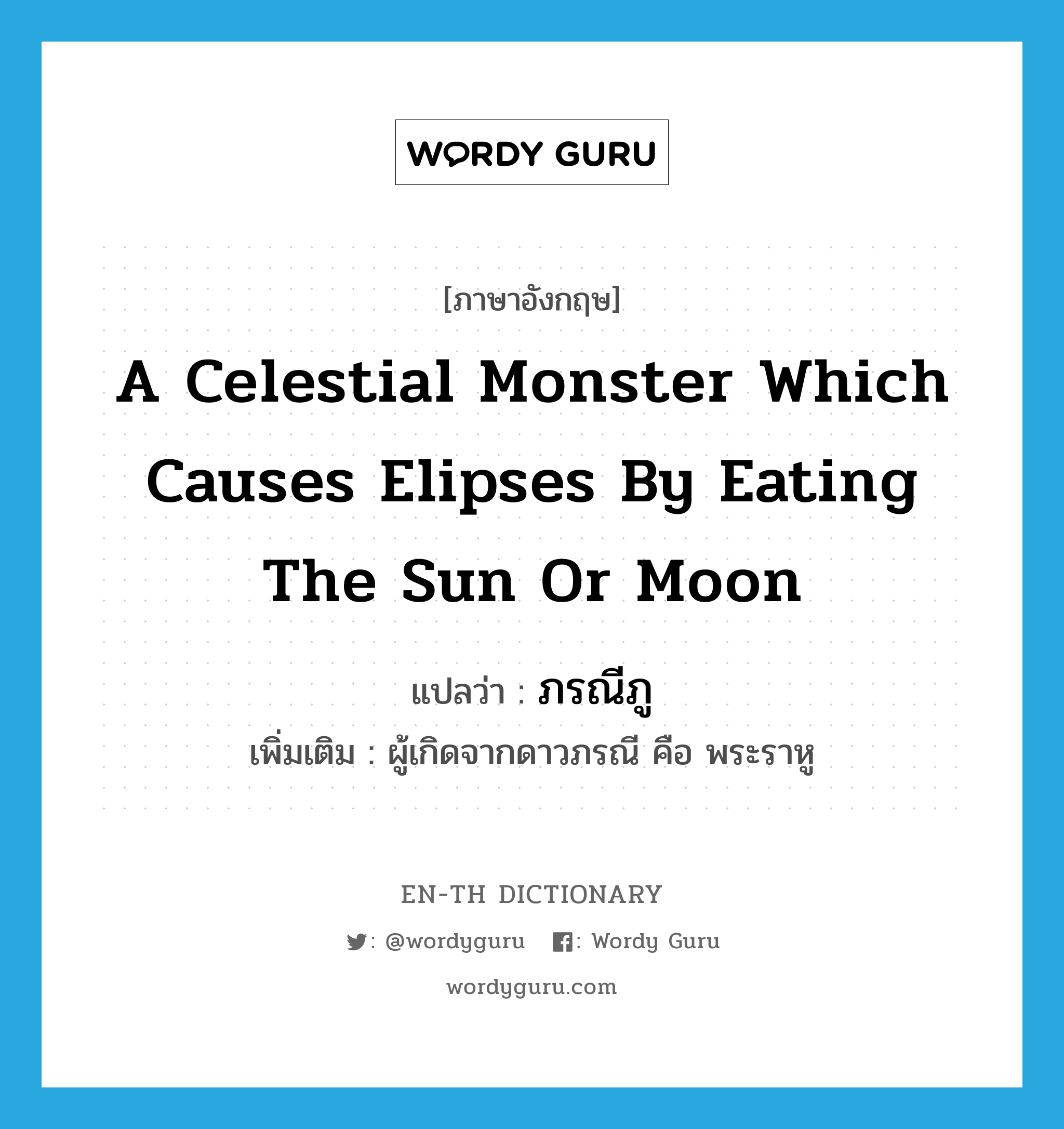 a celestial monster which causes elipses by eating the sun or moon แปลว่า? คำศัพท์ในกลุ่มประเภท N, คำศัพท์ภาษาอังกฤษ a celestial monster which causes elipses by eating the sun or moon แปลว่า ภรณีภู ประเภท N เพิ่มเติม ผู้เกิดจากดาวภรณี คือ พระราหู หมวด N