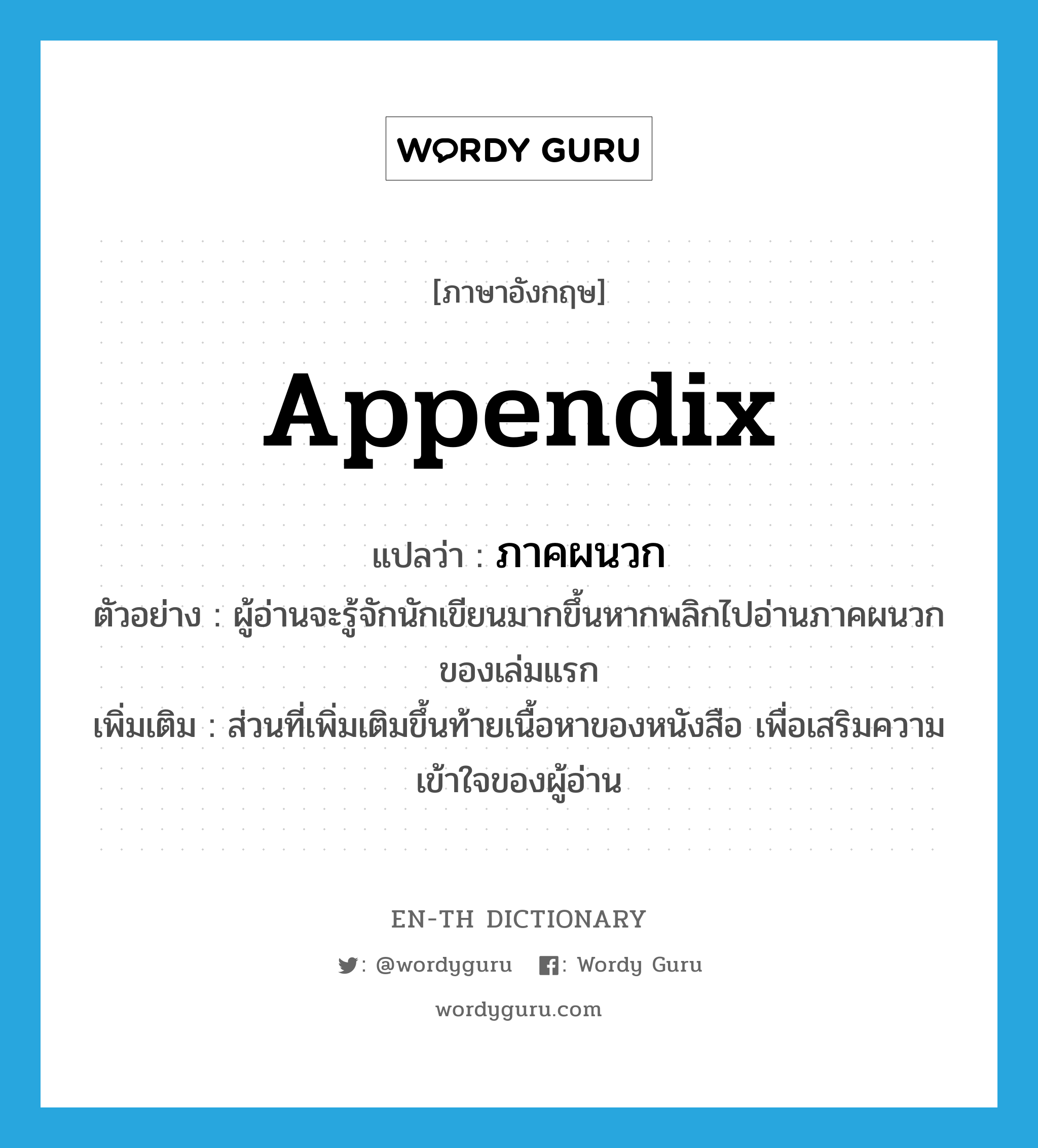 appendix แปลว่า?, คำศัพท์ภาษาอังกฤษ appendix แปลว่า ภาคผนวก ประเภท N ตัวอย่าง ผู้อ่านจะรู้จักนักเขียนมากขึ้นหากพลิกไปอ่านภาคผนวกของเล่มแรก เพิ่มเติม ส่วนที่เพิ่มเติมขึ้นท้ายเนื้อหาของหนังสือ เพื่อเสริมความเข้าใจของผู้อ่าน หมวด N