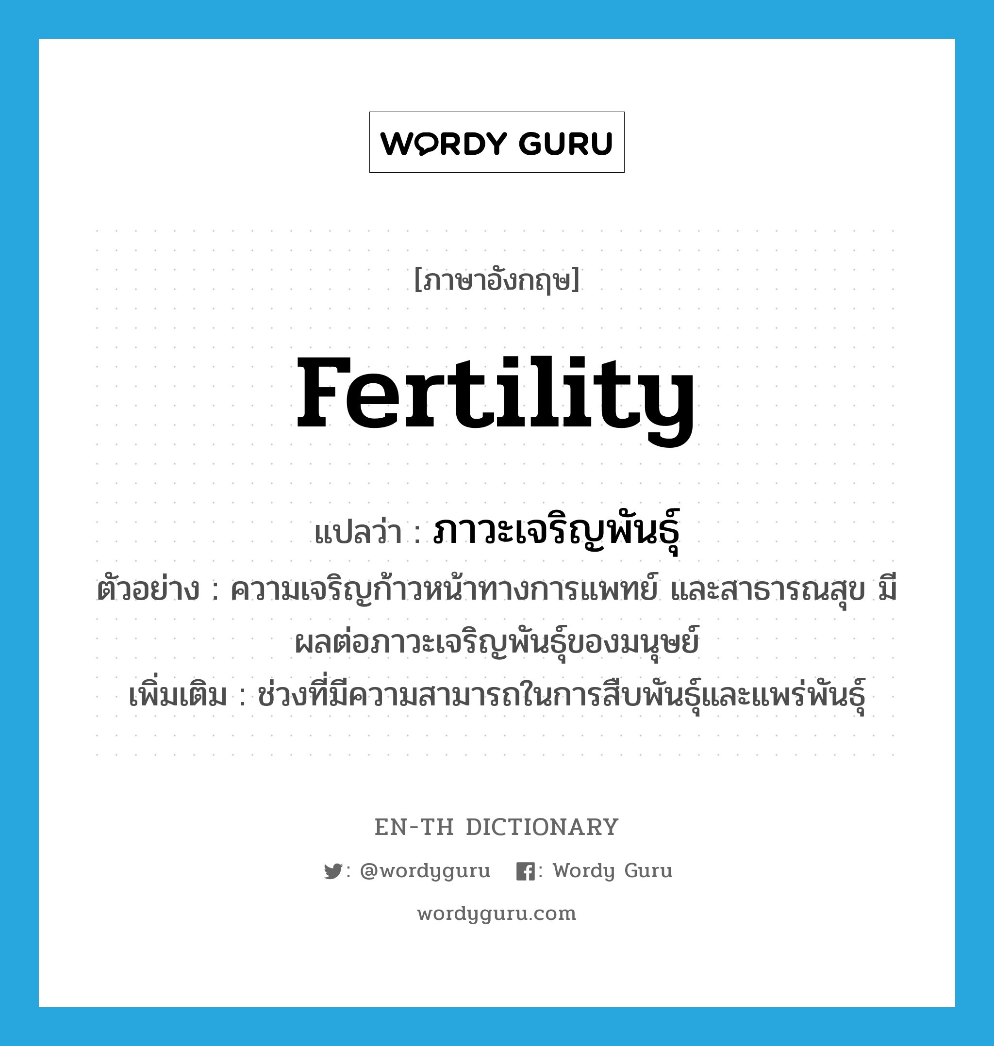fertility แปลว่า?, คำศัพท์ภาษาอังกฤษ fertility แปลว่า ภาวะเจริญพันธุ์ ประเภท N ตัวอย่าง ความเจริญก้าวหน้าทางการแพทย์ และสาธารณสุข มีผลต่อภาวะเจริญพันธุ์ของมนุษย์ เพิ่มเติม ช่วงที่มีความสามารถในการสืบพันธุ์และแพร่พันธุ์ หมวด N