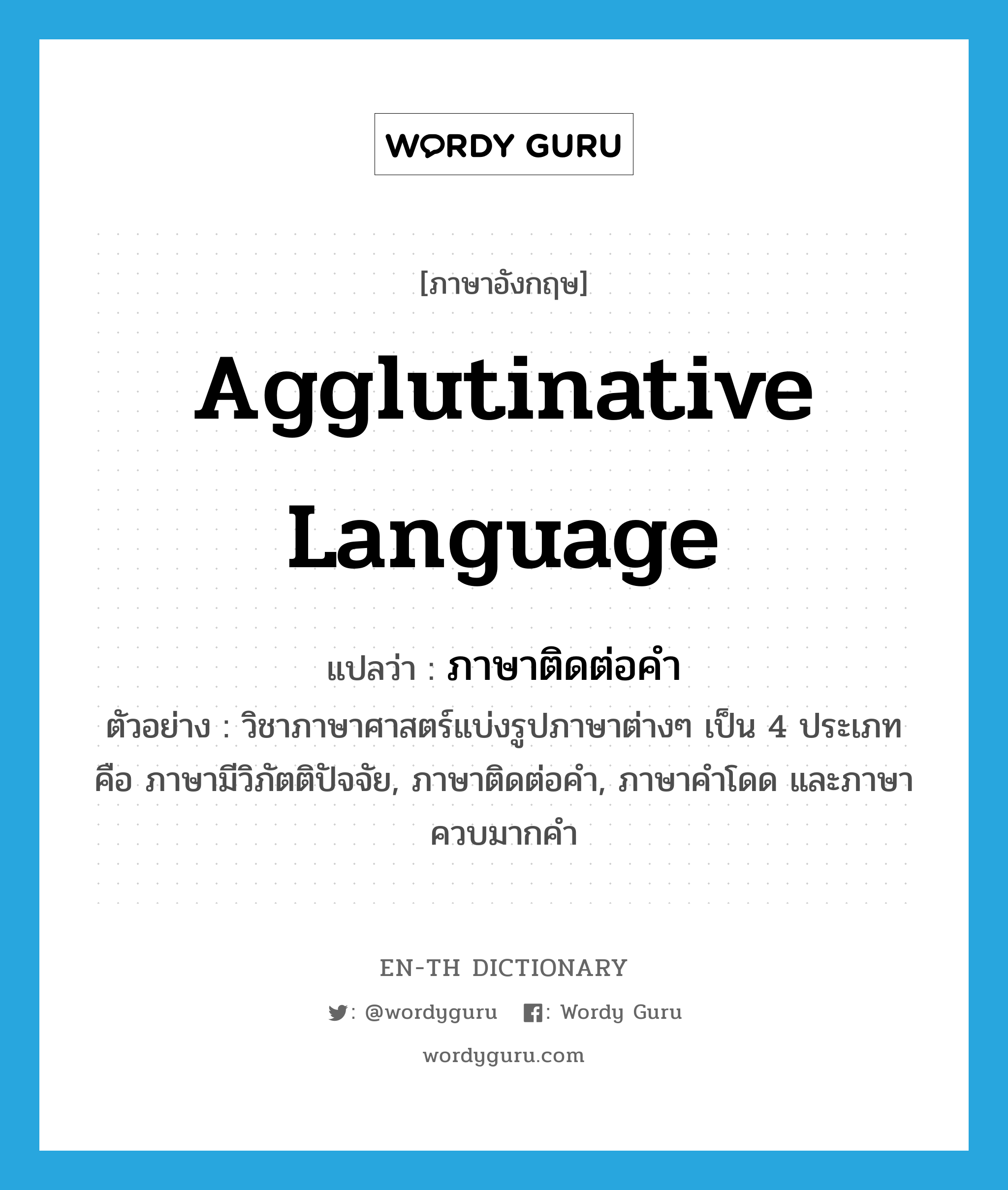 agglutinative language แปลว่า?, คำศัพท์ภาษาอังกฤษ agglutinative language แปลว่า ภาษาติดต่อคำ ประเภท N ตัวอย่าง วิชาภาษาศาสตร์แบ่งรูปภาษาต่างๆ เป็น 4 ประเภท คือ ภาษามีวิภัตติปัจจัย, ภาษาติดต่อคำ, ภาษาคำโดด และภาษาควบมากคำ หมวด N