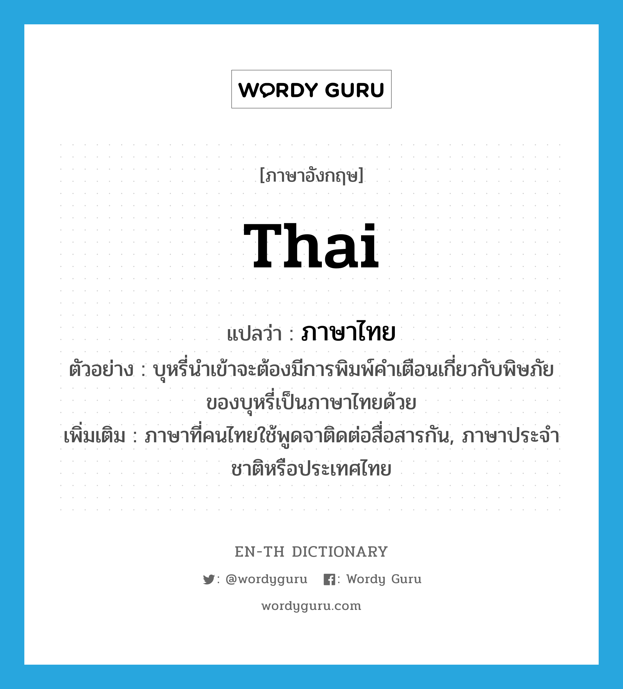 Thai แปลว่า?, คำศัพท์ภาษาอังกฤษ Thai แปลว่า ภาษาไทย ประเภท N ตัวอย่าง บุหรี่นำเข้าจะต้องมีการพิมพ์คำเตือนเกี่ยวกับพิษภัยของบุหรี่เป็นภาษาไทยด้วย เพิ่มเติม ภาษาที่คนไทยใช้พูดจาติดต่อสื่อสารกัน, ภาษาประจำชาติหรือประเทศไทย หมวด N