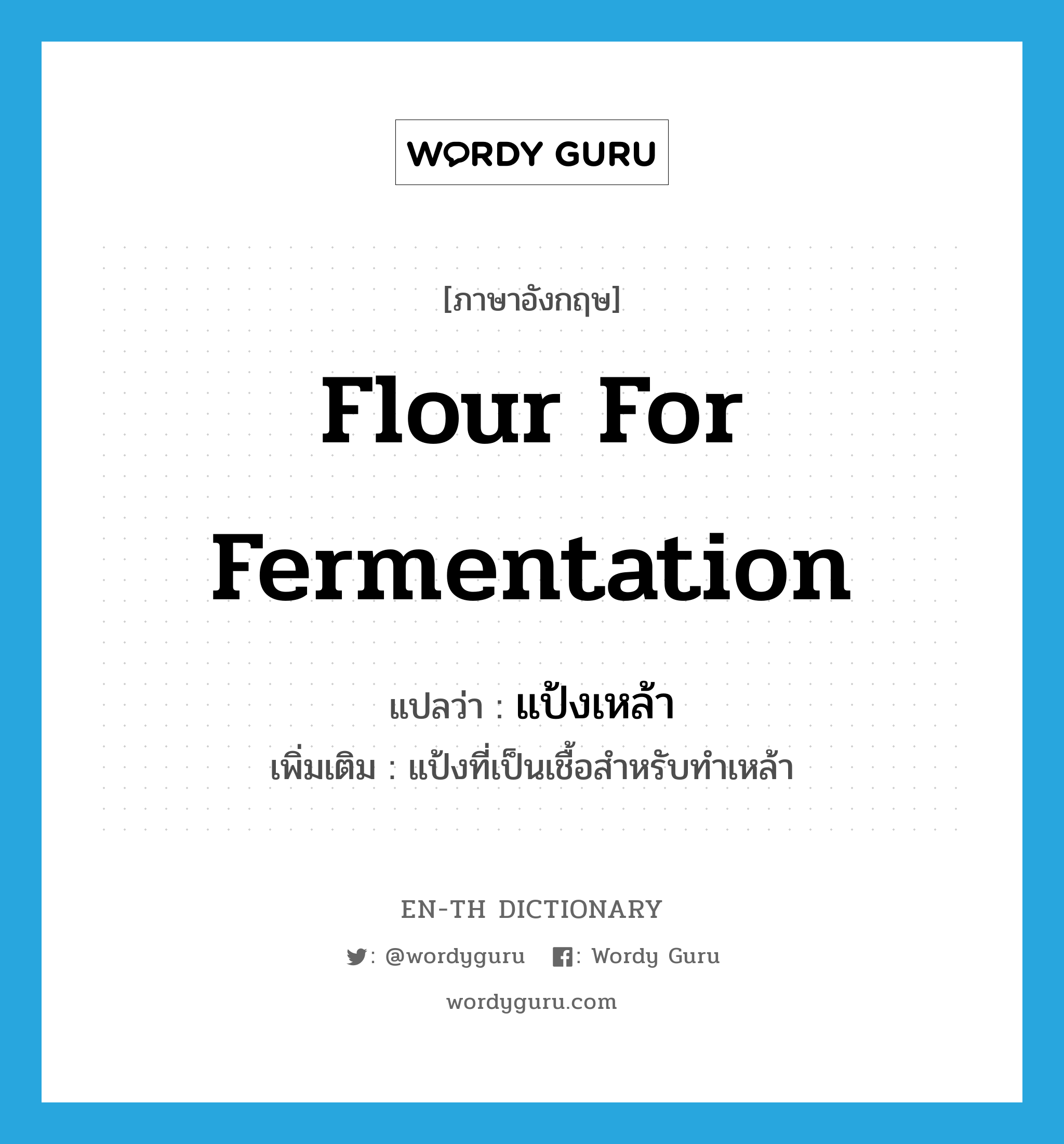 แป้งเหล้า ภาษาอังกฤษ?, คำศัพท์ภาษาอังกฤษ แป้งเหล้า แปลว่า flour for fermentation ประเภท N เพิ่มเติม แป้งที่เป็นเชื้อสำหรับทำเหล้า หมวด N