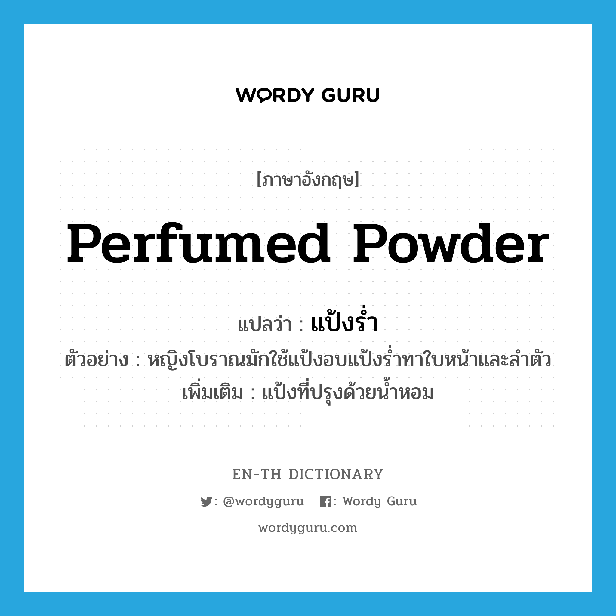perfumed powder แปลว่า?, คำศัพท์ภาษาอังกฤษ perfumed powder แปลว่า แป้งร่ำ ประเภท N ตัวอย่าง หญิงโบราณมักใช้แป้งอบแป้งร่ำทาใบหน้าและลำตัว เพิ่มเติม แป้งที่ปรุงด้วยน้ำหอม หมวด N