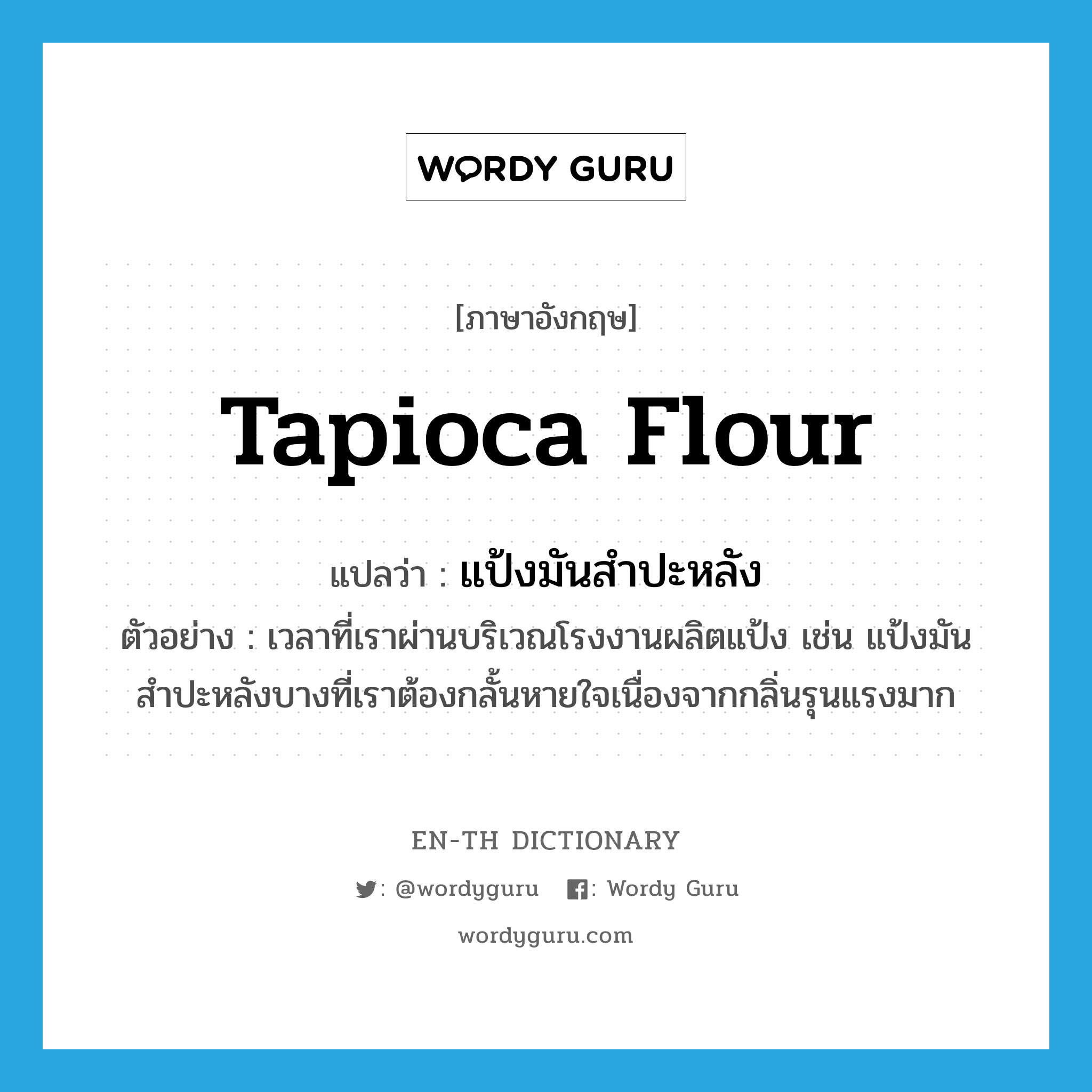 tapioca flour แปลว่า?, คำศัพท์ภาษาอังกฤษ tapioca flour แปลว่า แป้งมันสำปะหลัง ประเภท N ตัวอย่าง เวลาที่เราผ่านบริเวณโรงงานผลิตแป้ง เช่น แป้งมันสำปะหลังบางที่เราต้องกลั้นหายใจเนื่องจากกลิ่นรุนแรงมาก หมวด N