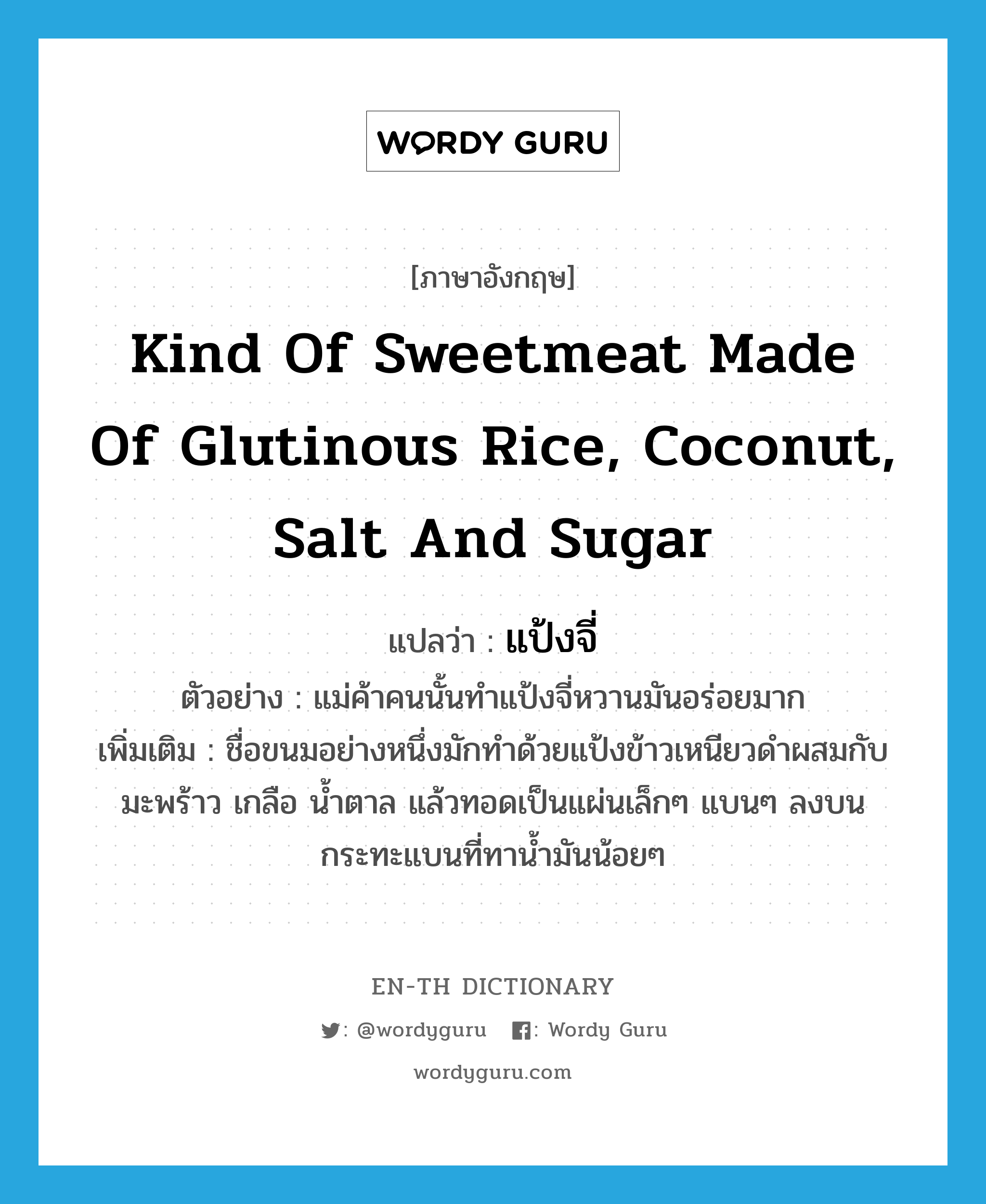 kind of sweetmeat made of glutinous rice, coconut, salt and sugar แปลว่า?, คำศัพท์ภาษาอังกฤษ kind of sweetmeat made of glutinous rice, coconut, salt and sugar แปลว่า แป้งจี่ ประเภท N ตัวอย่าง แม่ค้าคนนั้นทำแป้งจี่หวานมันอร่อยมาก เพิ่มเติม ชื่อขนมอย่างหนึ่งมักทำด้วยแป้งข้าวเหนียวดำผสมกับมะพร้าว เกลือ น้ำตาล แล้วทอดเป็นแผ่นเล็กๆ แบนๆ ลงบนกระทะแบนที่ทาน้ำมันน้อยๆ หมวด N