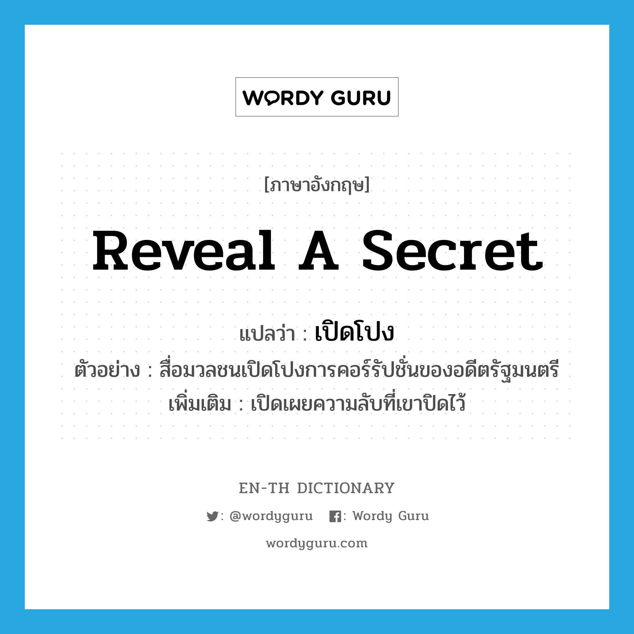 reveal a secret แปลว่า?, คำศัพท์ภาษาอังกฤษ reveal a secret แปลว่า เปิดโปง ประเภท V ตัวอย่าง สื่อมวลชนเปิดโปงการคอร์รัปชั่นของอดีตรัฐมนตรี เพิ่มเติม เปิดเผยความลับที่เขาปิดไว้ หมวด V