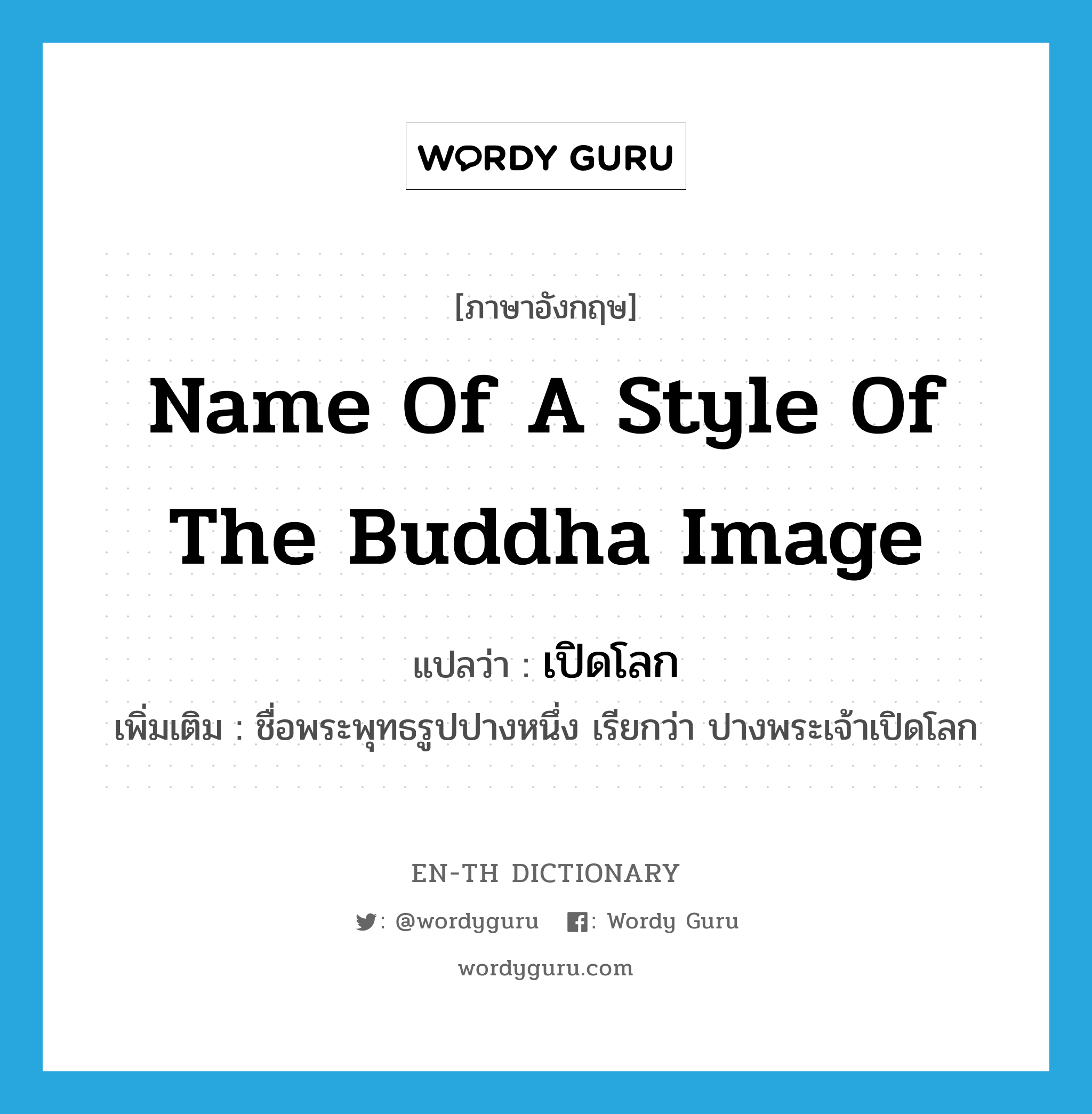 name of a style of the Buddha image แปลว่า?, คำศัพท์ภาษาอังกฤษ name of a style of the Buddha image แปลว่า เปิดโลก ประเภท N เพิ่มเติม ชื่อพระพุทธรูปปางหนึ่ง เรียกว่า ปางพระเจ้าเปิดโลก หมวด N
