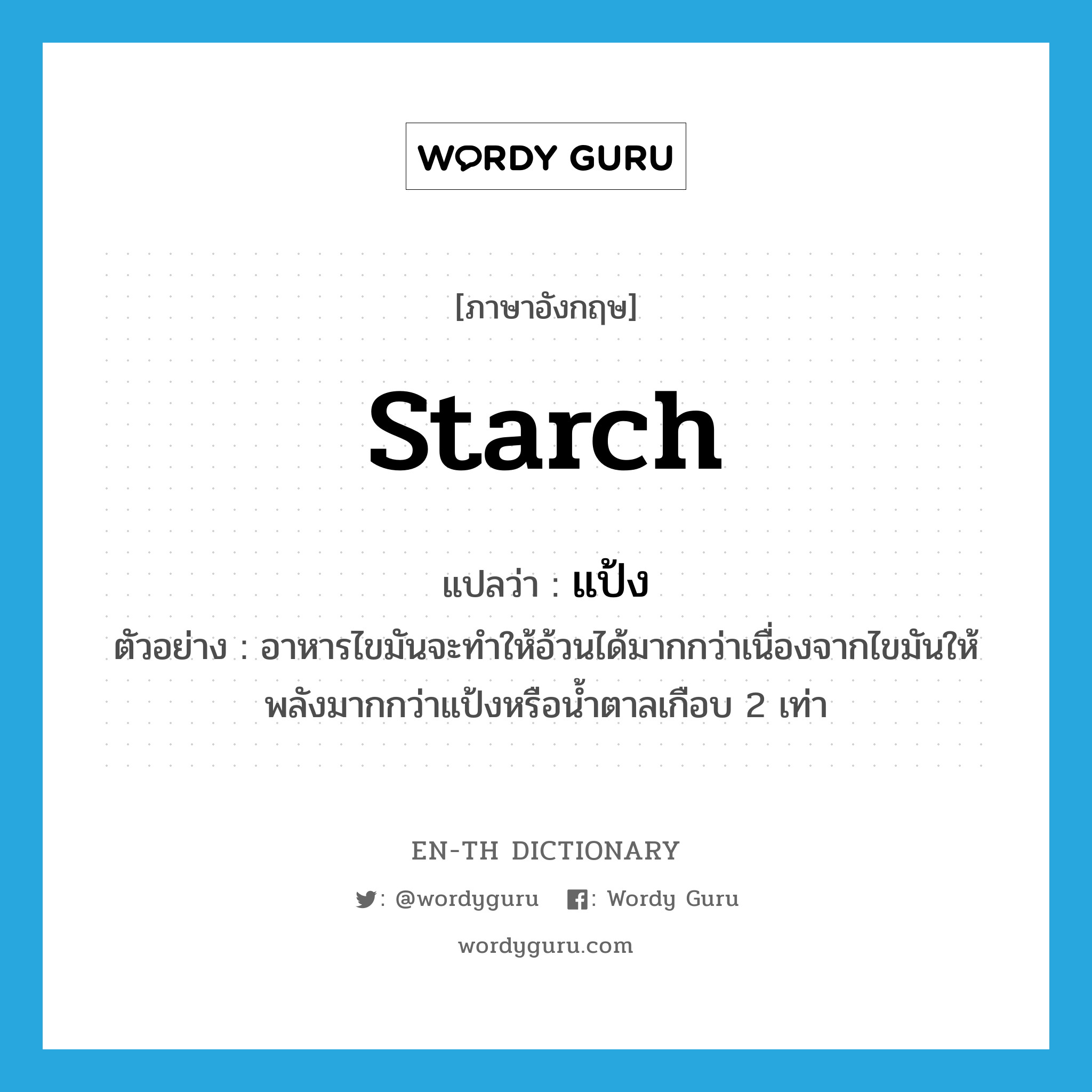 starch แปลว่า?, คำศัพท์ภาษาอังกฤษ starch แปลว่า แป้ง ประเภท N ตัวอย่าง อาหารไขมันจะทำให้อ้วนได้มากกว่าเนื่องจากไขมันให้พลังมากกว่าแป้งหรือน้ำตาลเกือบ 2 เท่า หมวด N