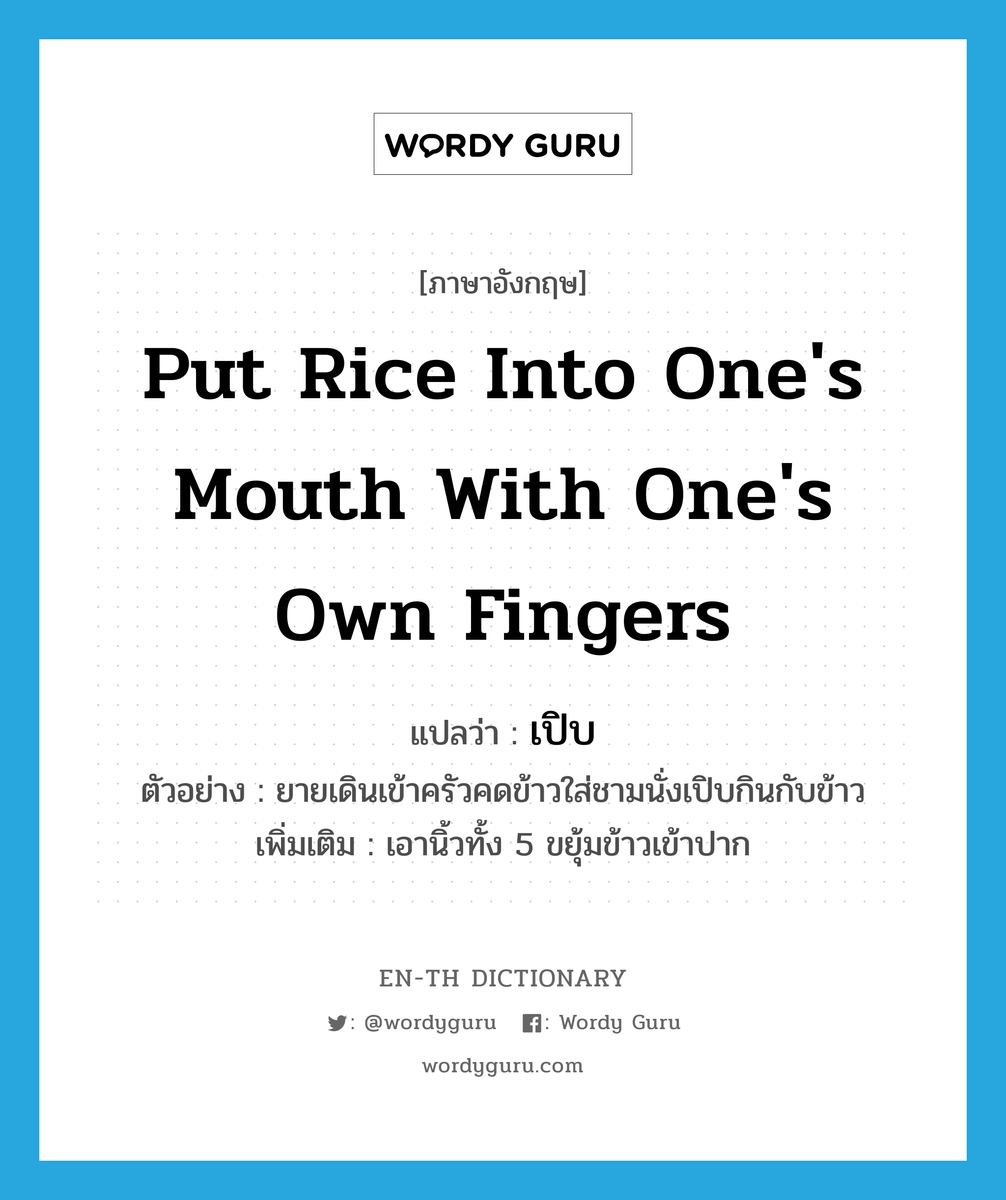 put rice into one's mouth with one's own fingers แปลว่า?, คำศัพท์ภาษาอังกฤษ put rice into one's mouth with one's own fingers แปลว่า เปิบ ประเภท V ตัวอย่าง ยายเดินเข้าครัวคดข้าวใส่ชามนั่งเปิบกินกับข้าว เพิ่มเติม เอานิ้วทั้ง 5 ขยุ้มข้าวเข้าปาก หมวด V