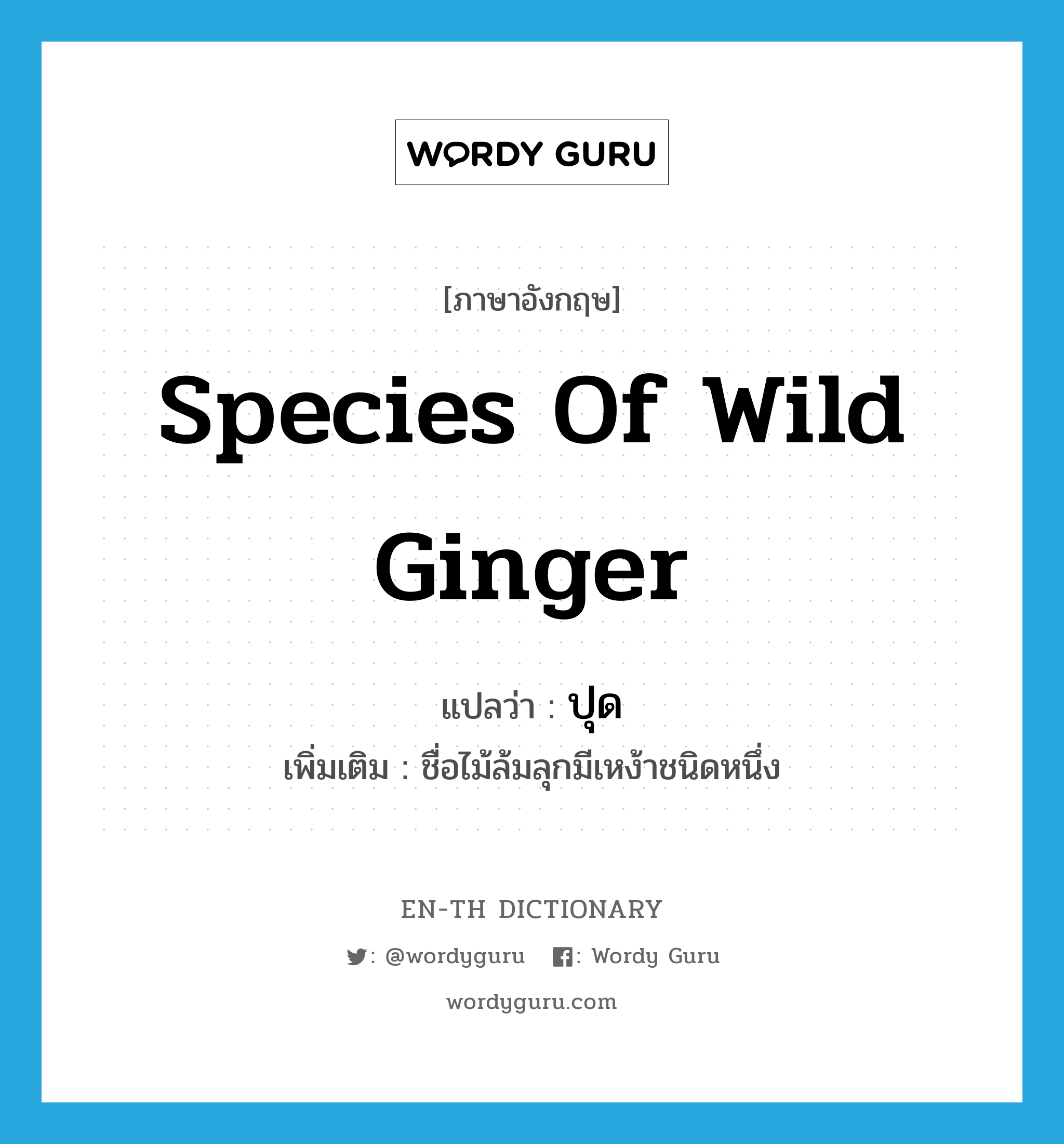 species of wild ginger แปลว่า?, คำศัพท์ภาษาอังกฤษ species of wild ginger แปลว่า ปุด ประเภท N เพิ่มเติม ชื่อไม้ล้มลุกมีเหง้าชนิดหนึ่ง หมวด N